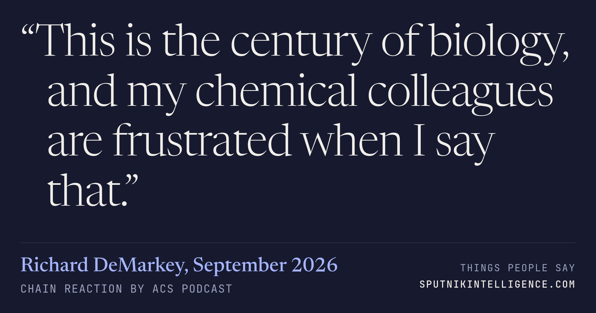 &ldquo;This is the century of biology, and my chemical colleagues are frustrated when I say that.&rdquo; — Richard DeMarkey, Chain Reaction by ACS