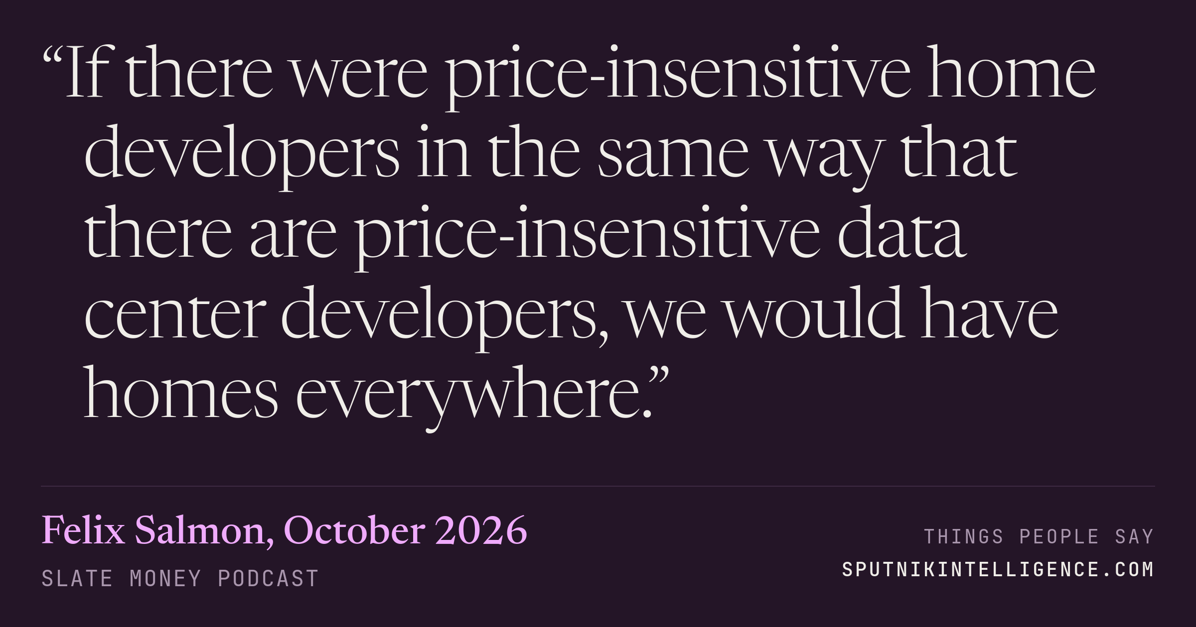 &ldquo;If there were price-insensitive home developers in the same way that there are price-insensitive data center developers, we would have homes everywhere.&rdquo; — Felix Salmon, Slate Money