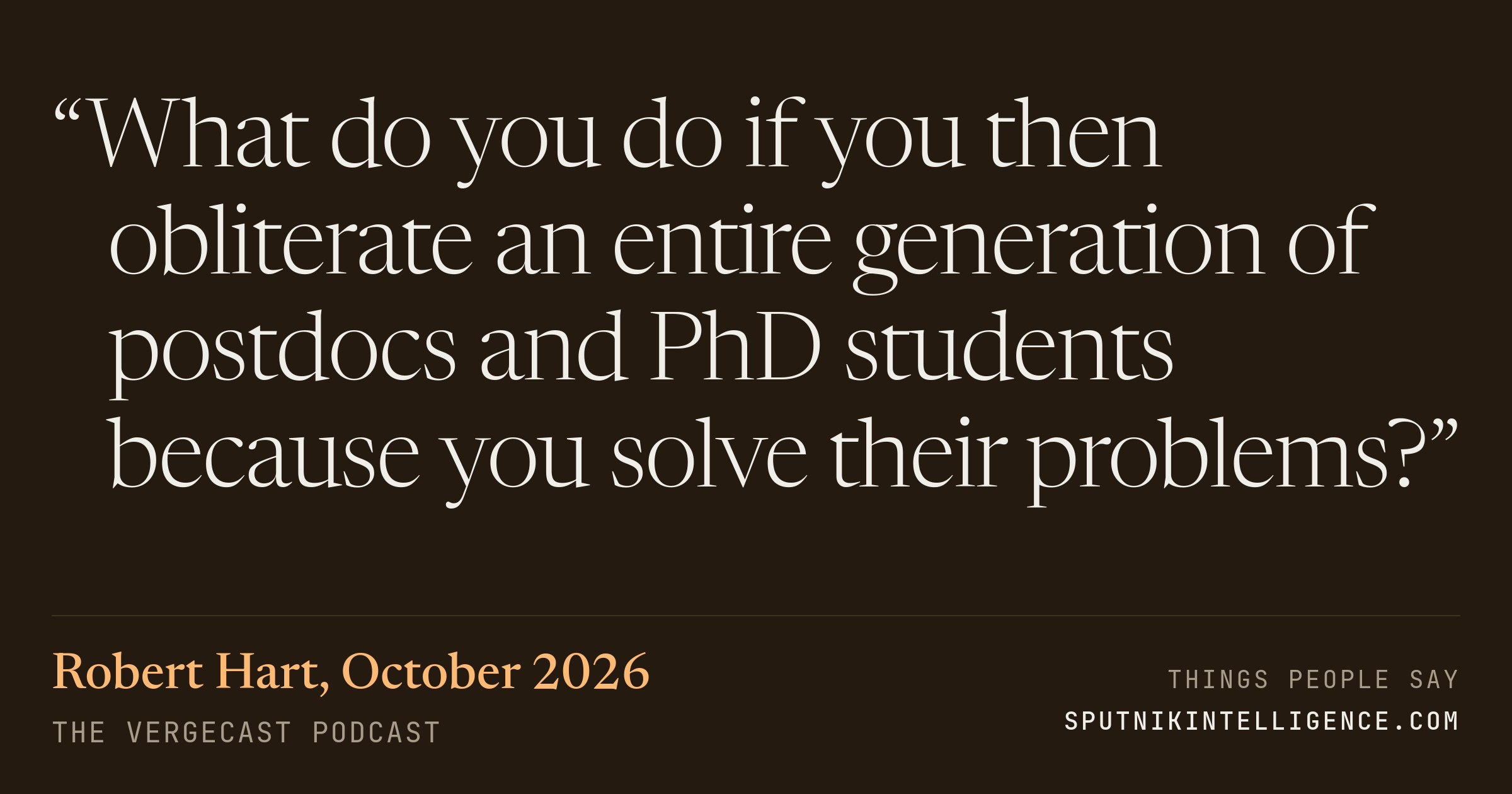 &ldquo;What do you do if you then obliterate an entire generation of postdocs and PhD students because you solve their problems?&rdquo; — Robert Hart, The Vergecast