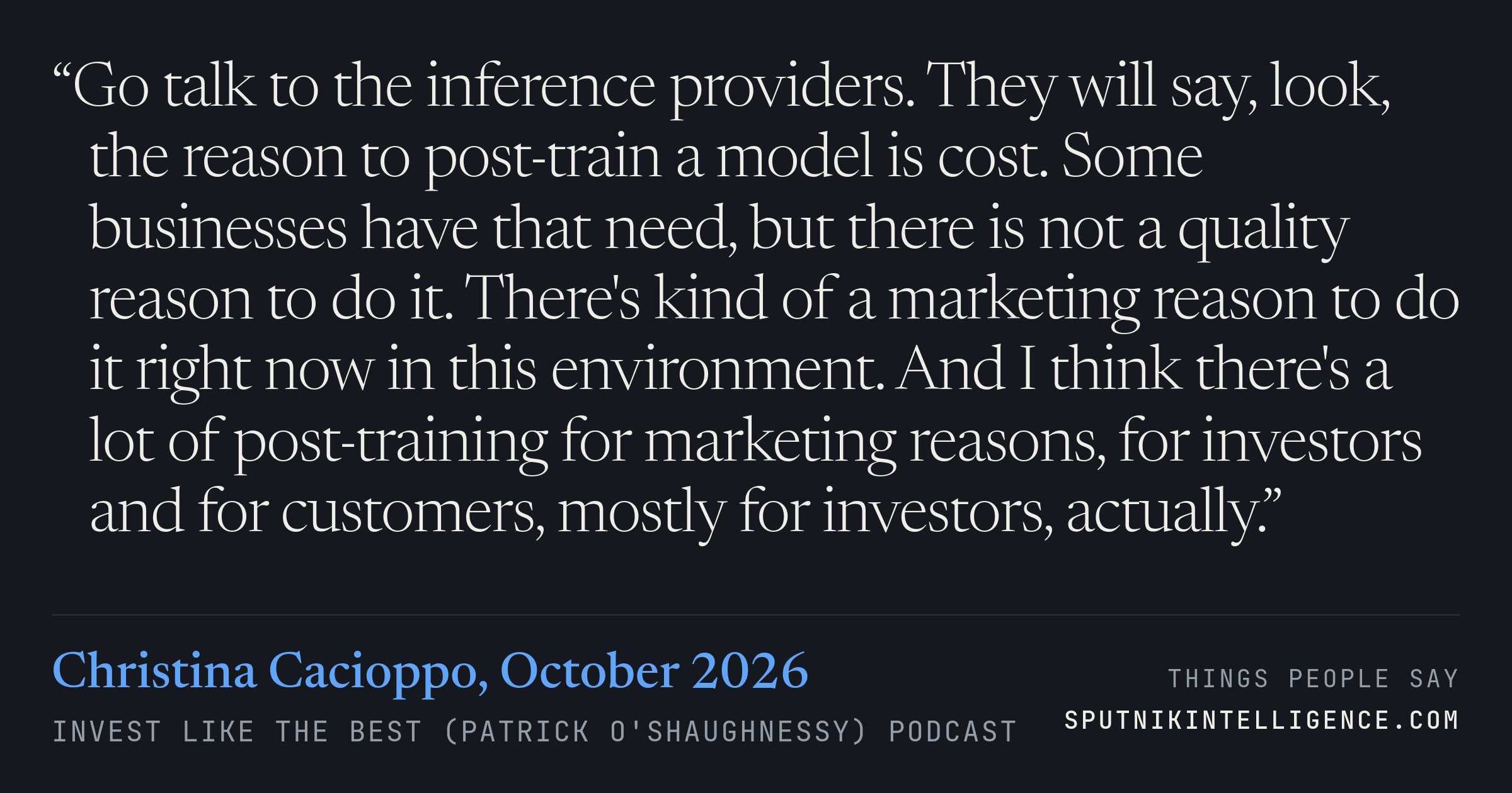 &ldquo;Go talk to the inference providers. They will say, look, the reason to post-train a model is cost. Some businesses have that need, but there is not a quality reason to do it. There's kind of a marketing reason to do it right now in this environment. And I think there's a lot of post-training for marketing reasons, for investors and for customers, mostly for investors, actually.&rdquo; — Christina Cacioppo, Invest Like the Best (Patrick O'Shaughnessy)