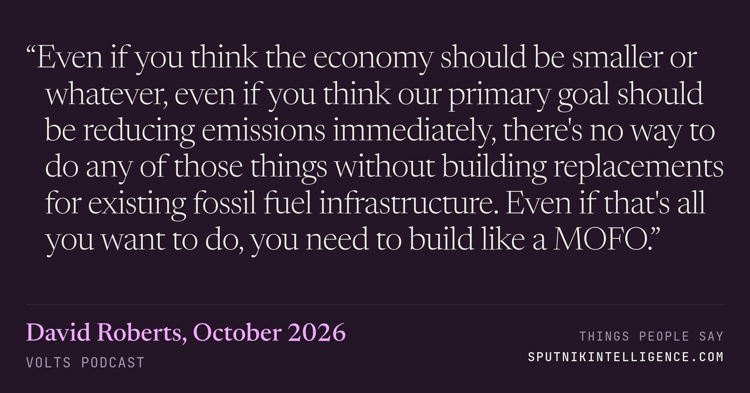 &ldquo;Even if you think the economy should be smaller or whatever, even if you think our primary goal should be reducing emissions immediately, there's no way to do any of those things without building replacements for existing fossil fuel infrastructure. Even if that's all you want to do, you need to build like a MOFO.&rdquo; — David Roberts, Volts