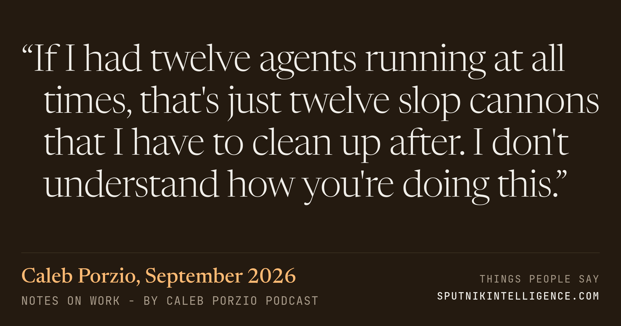 &ldquo;If I had twelve agents running at all times, that's just twelve slop cannons that I have to clean up after. I don't understand how you're doing this.&rdquo; — Caleb Porzio, Notes On Work - by Caleb Porzio
