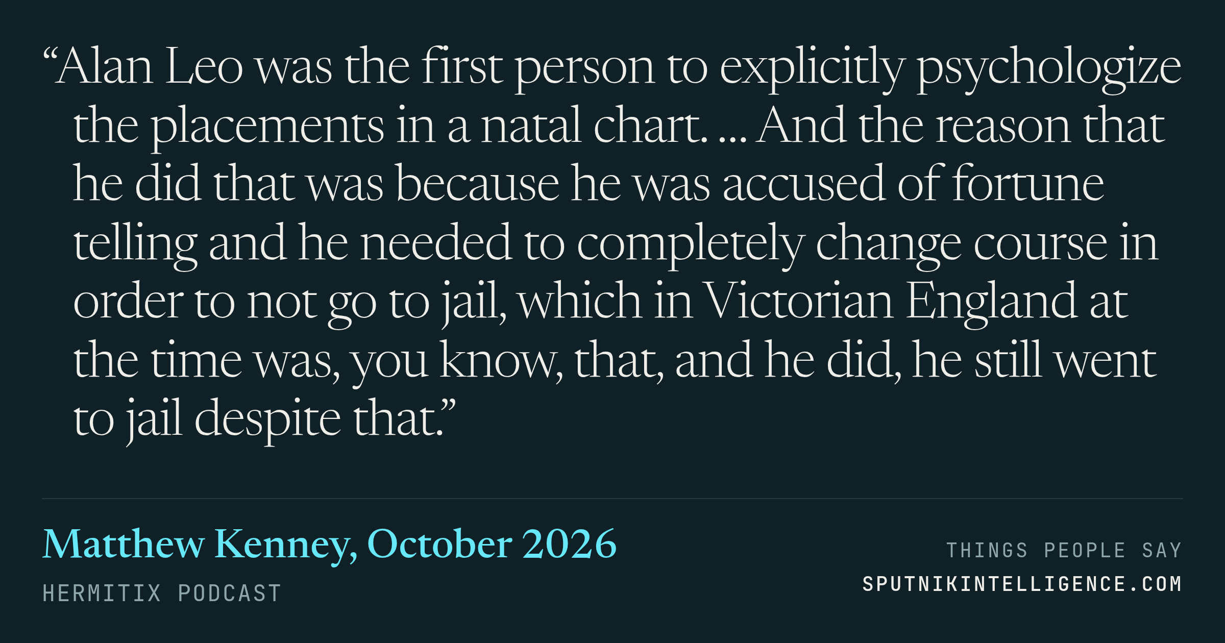&ldquo;Alan Leo was the first person to explicitly psychologize the placements in a natal chart. … And the reason that he did that was because he was accused of fortune telling and he needed to completely change course in order to not go to jail, which in Victorian England at the time was, you know, that, and he did, he still went to jail despite that.&rdquo; — Matthew Kenney, Hermitix