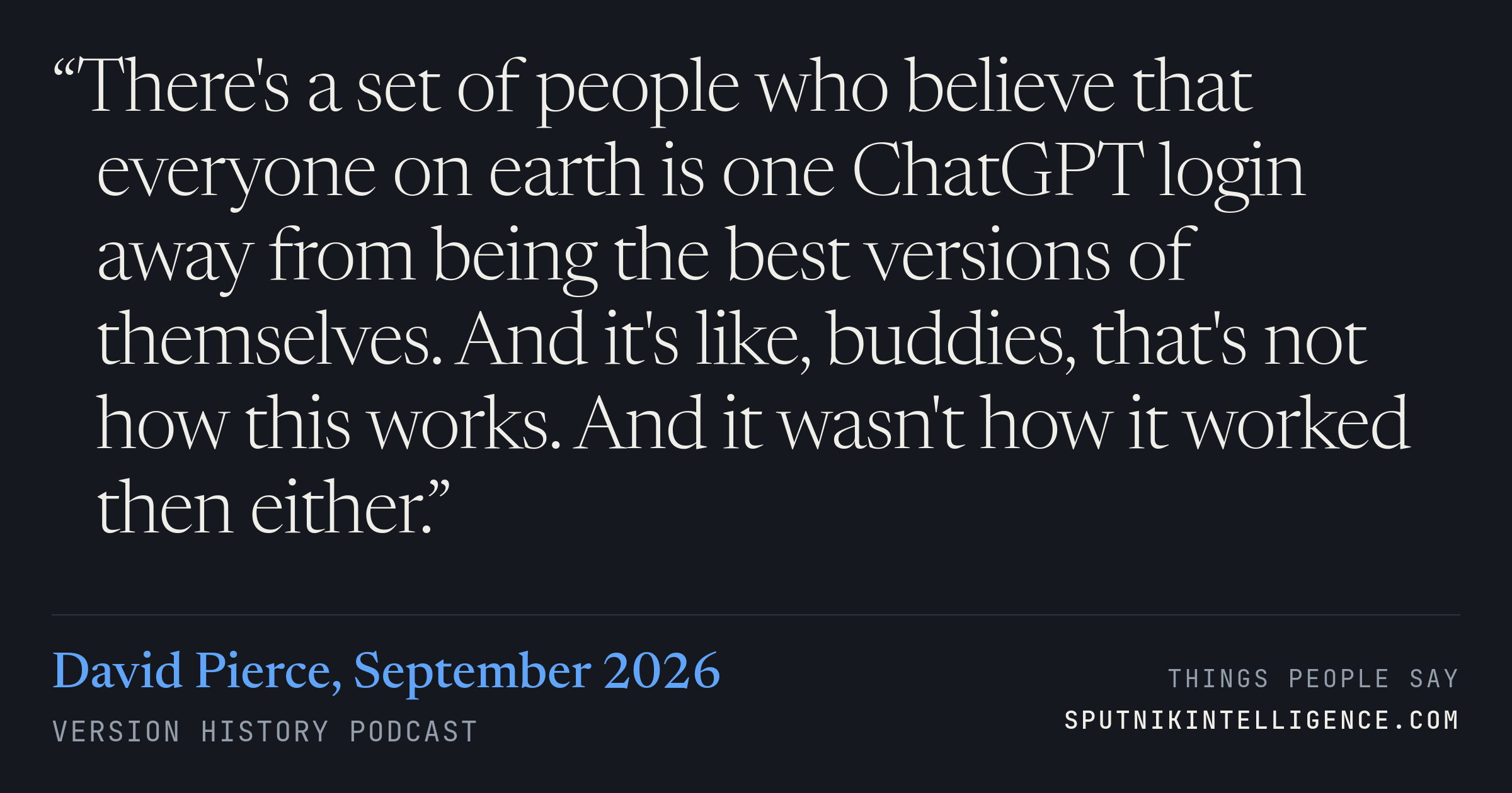 &ldquo;There's a set of people who believe that everyone on earth is one ChatGPT login away from being the best versions of themselves. And it's like, buddies, that's not how this works. And it wasn't how it worked then either.&rdquo; — David Pierce, Version History