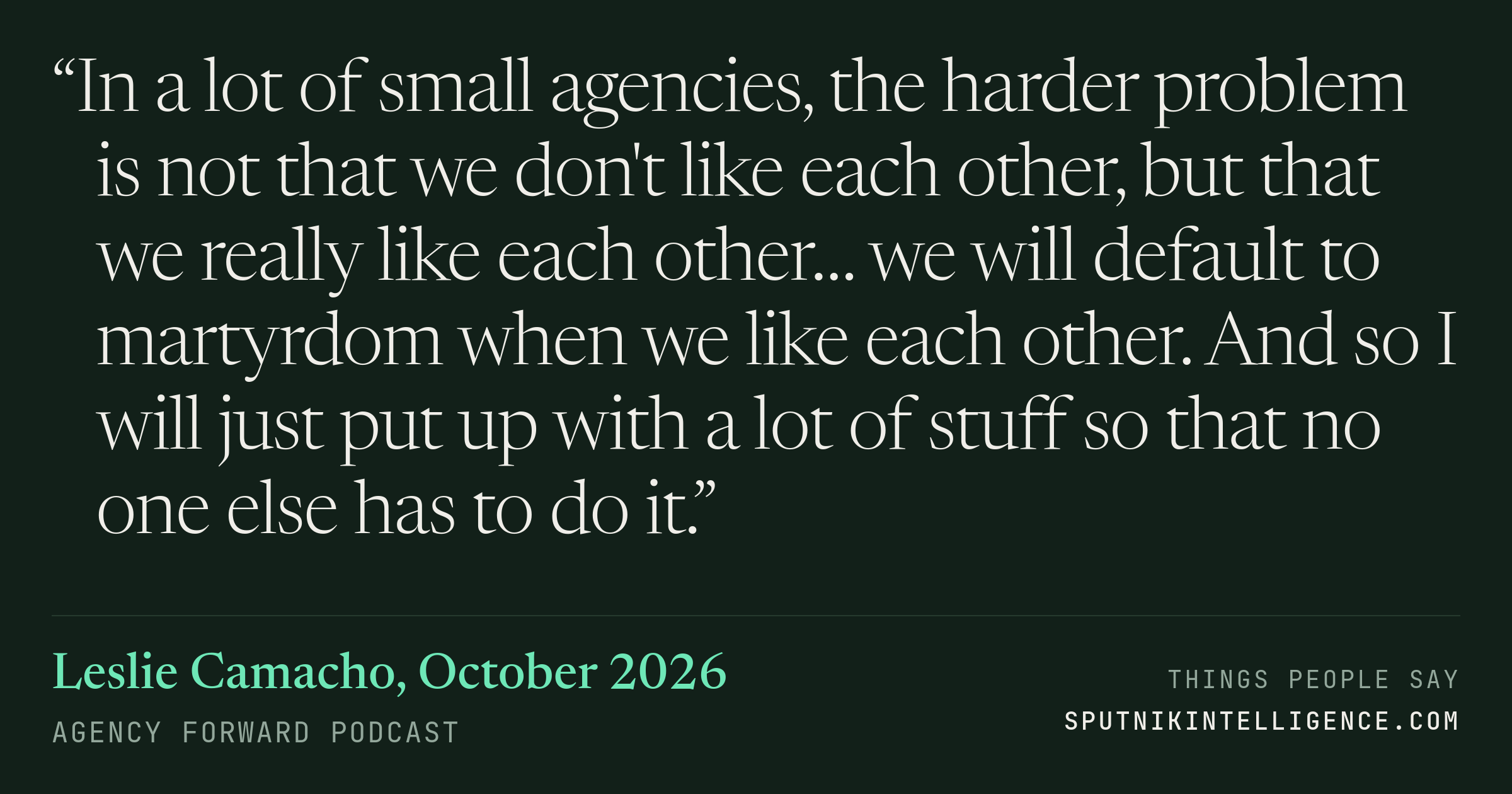 &ldquo;In a lot of small agencies, the harder problem is not that we don't like each other, but that we really like each other… we will default to martyrdom when we like each other. And so I will just put up with a lot of stuff so that no one else has to do it.&rdquo; — Leslie Camacho, Agency Forward