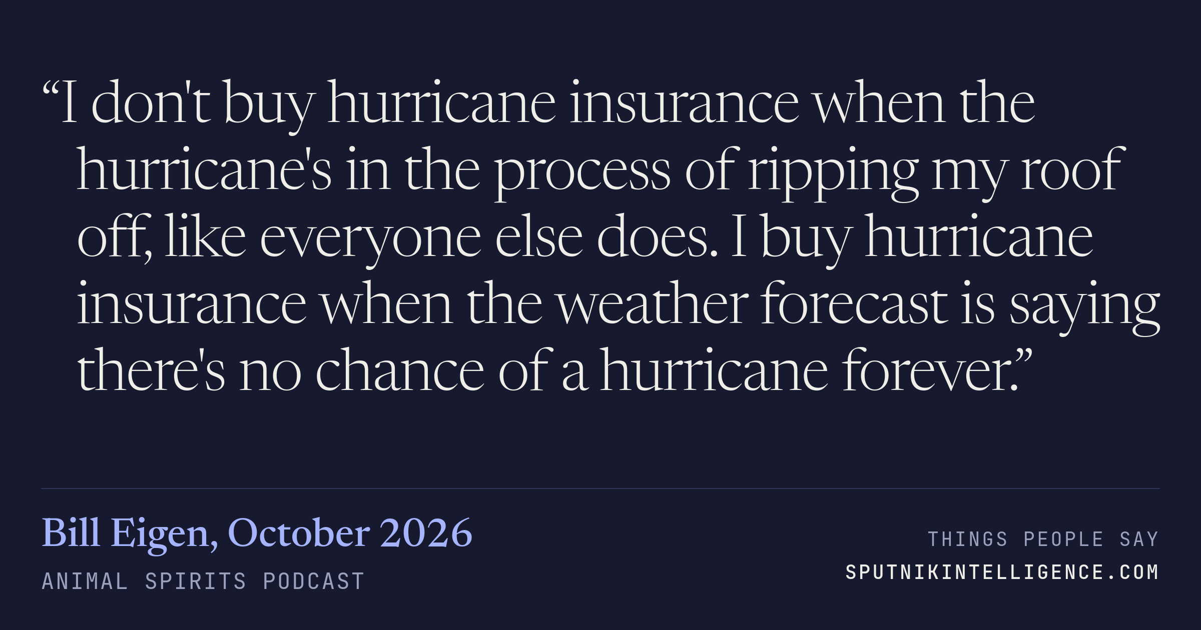 &ldquo;I don't buy hurricane insurance when the hurricane's in the process of ripping my roof off, like everyone else does. I buy hurricane insurance when the weather forecast is saying there's no chance of a hurricane forever.&rdquo; — Bill Eigen, Animal Spirits Podcast