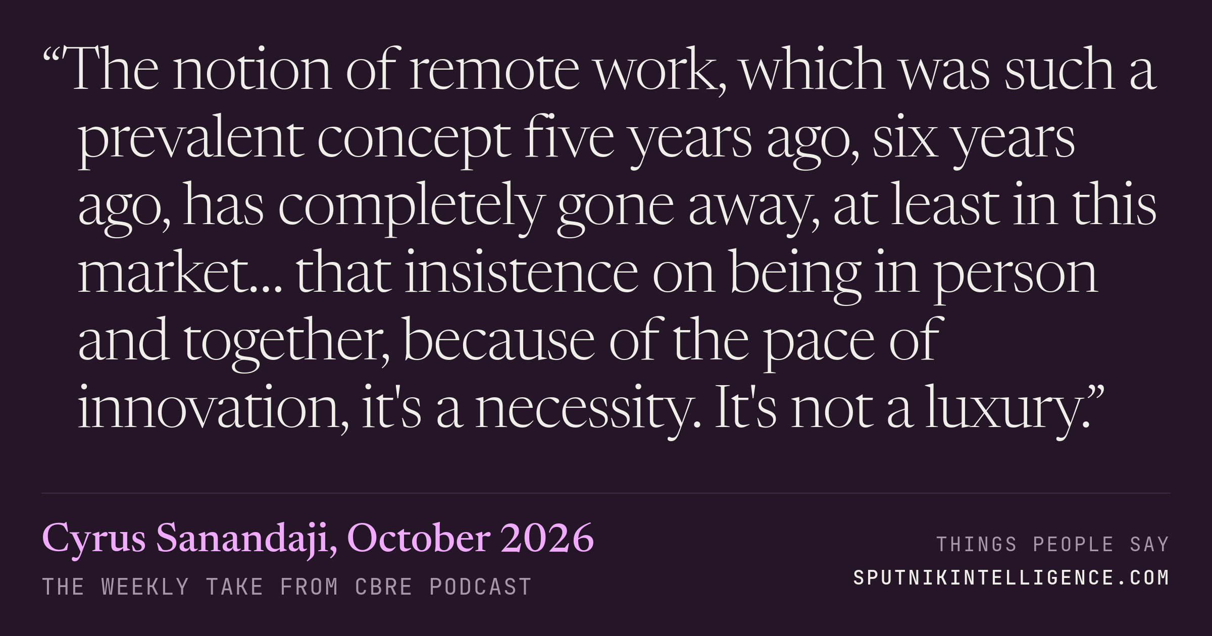 &ldquo;The notion of remote work, which was such a prevalent concept five years ago, six years ago, has completely gone away, at least in this market… that insistence on being in person and together, because of the pace of innovation, it's a necessity. It's not a luxury.&rdquo; — Cyrus Sanandaji, The Weekly Take from CBRE