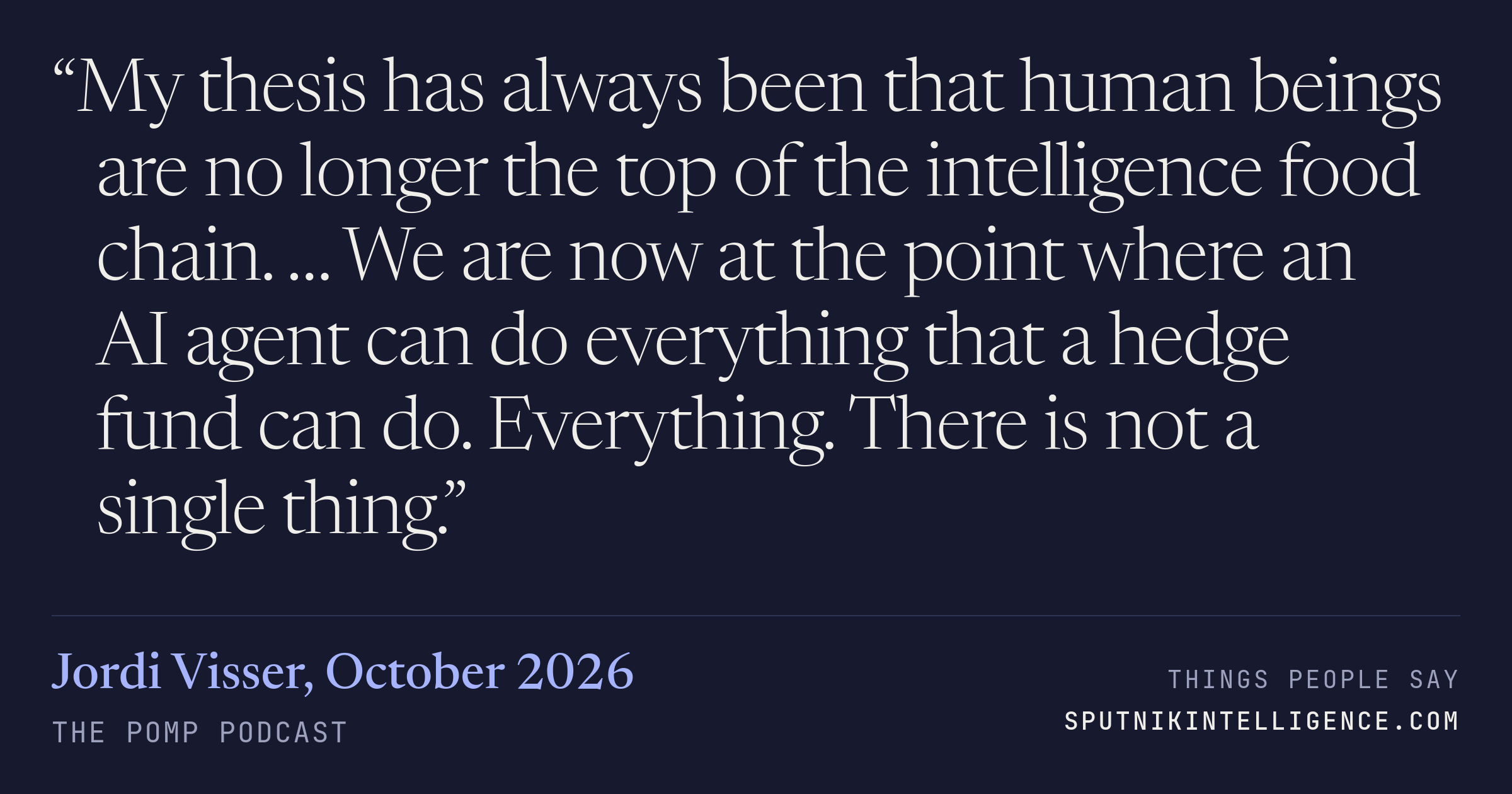 &ldquo;My thesis has always been that human beings are no longer the top of the intelligence food chain. … We are now at the point where an AI agent can do everything that a hedge fund can do. Everything. There is not a single thing.&rdquo; — Jordi Visser, The Pomp Podcast