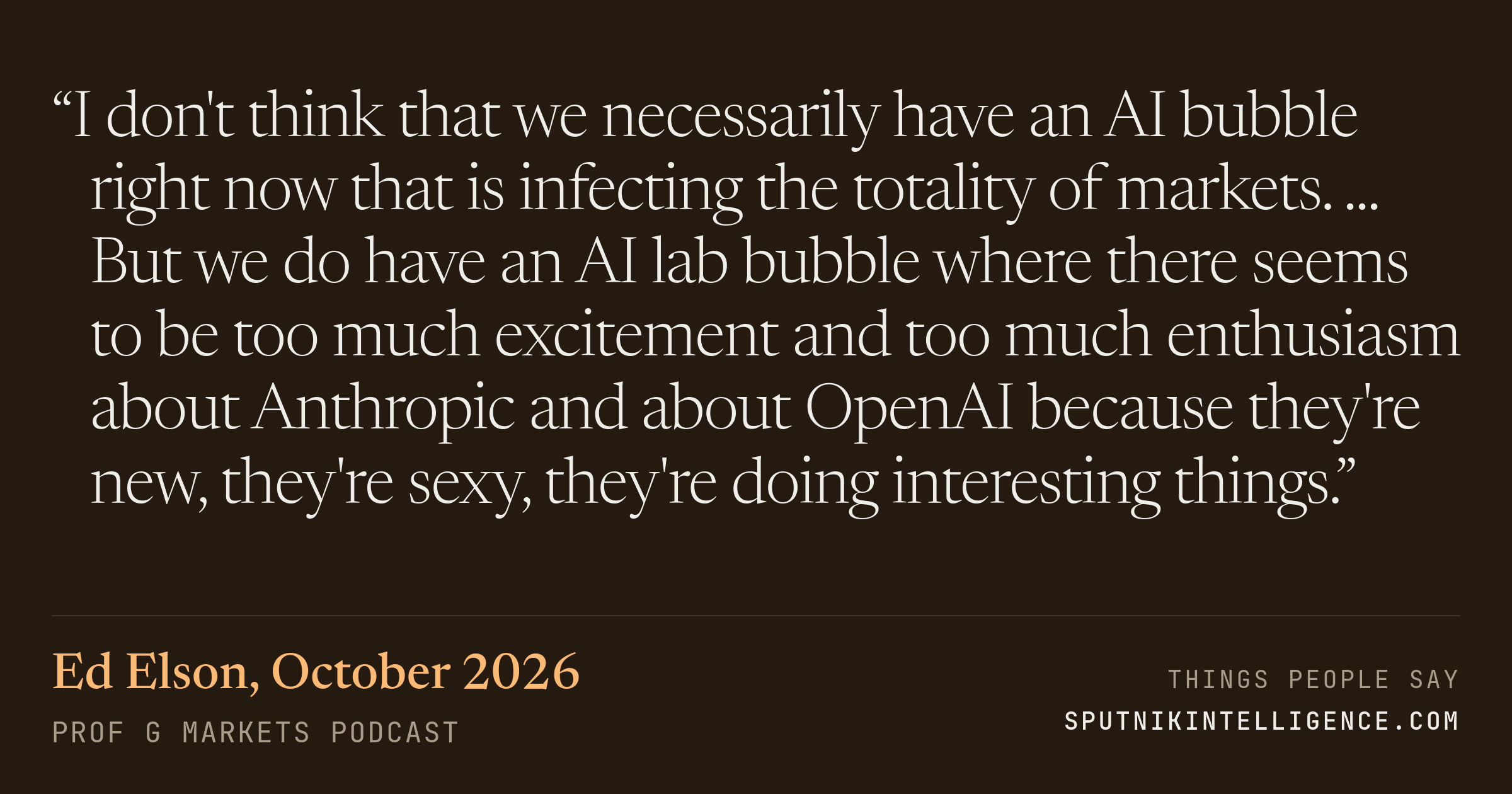 &ldquo;I don't think that we necessarily have an AI bubble right now that is infecting the totality of markets. ... But we do have an AI lab bubble where there seems to be too much excitement and too much enthusiasm about Anthropic and about OpenAI because they're new, they're sexy, they're doing interesting things.&rdquo; — Ed Elson, Prof G Markets