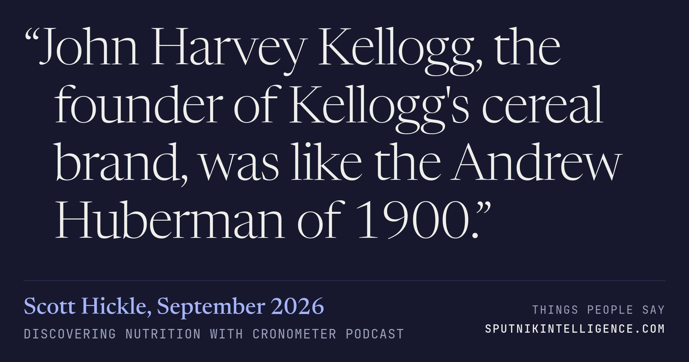 &ldquo;John Harvey Kellogg, the founder of Kellogg's cereal brand, was like the Andrew Huberman of 1900.&rdquo; — Scott Hickle, Discovering Nutrition with Cronometer