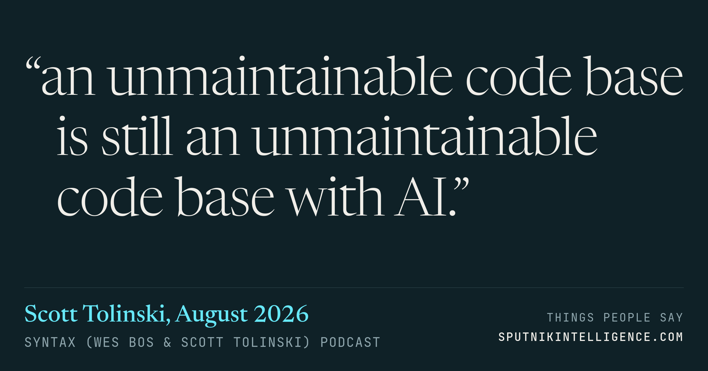 &ldquo;an unmaintainable code base is still an unmaintainable code base with AI.&rdquo; — Scott Tolinski, Syntax (Wes Bos & Scott Tolinski)