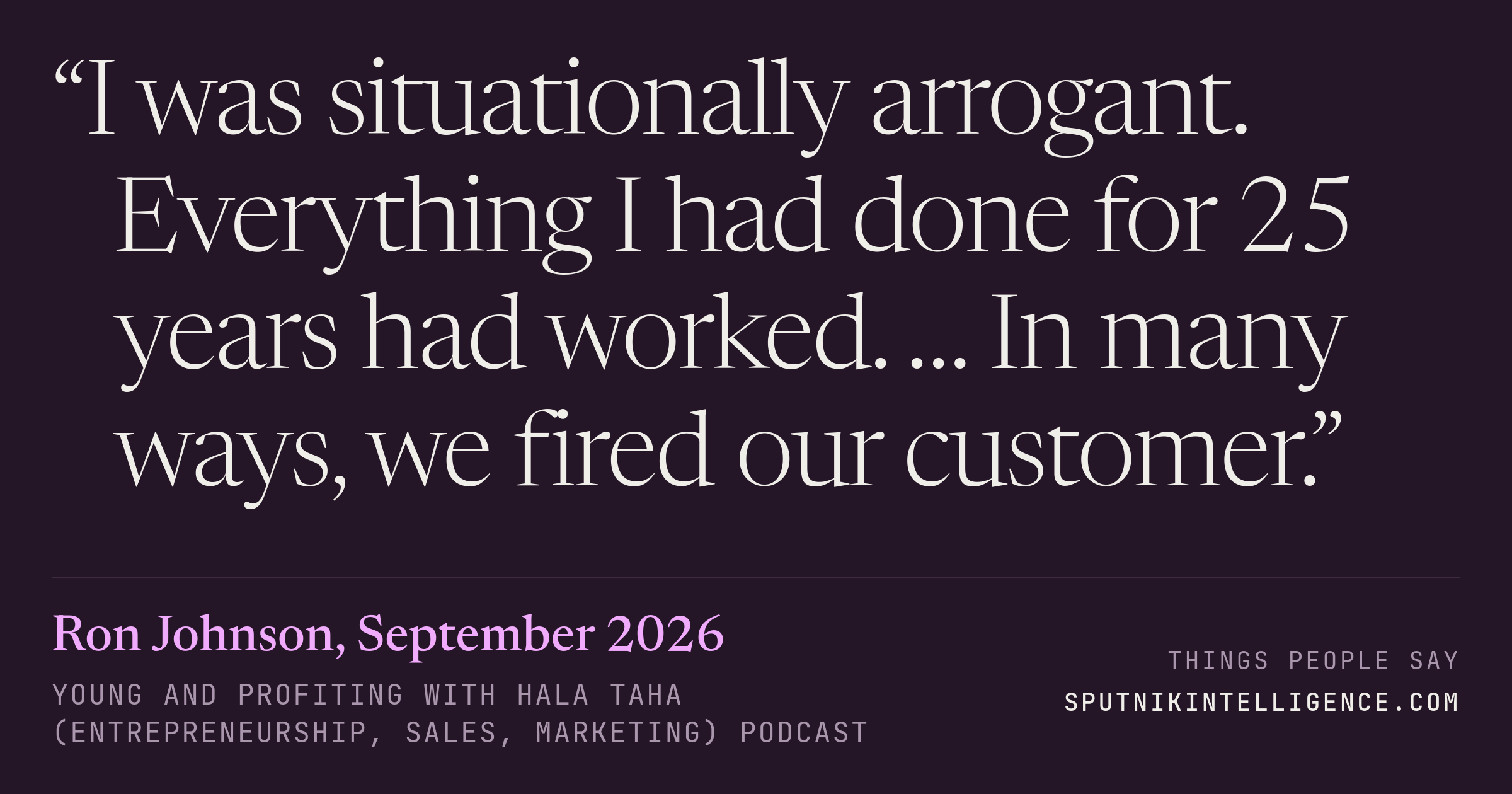 &ldquo;I was situationally arrogant. Everything I had done for 25 years had worked. … In many ways, we fired our customer.&rdquo; — Ron Johnson, Young and Profiting with Hala Taha (Entrepreneurship, Sales, Marketing)