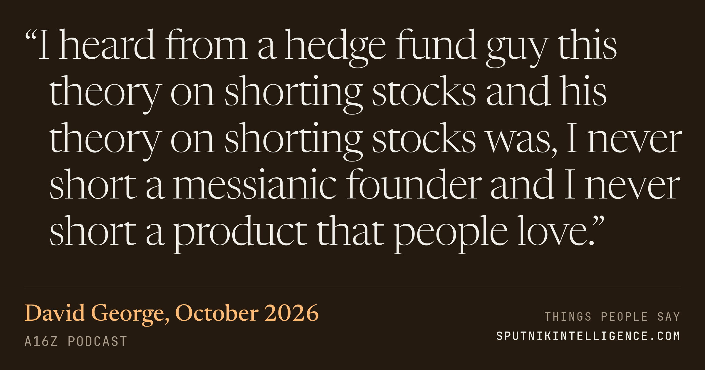 &ldquo;I heard from a hedge fund guy this theory on shorting stocks and his theory on shorting stocks was, I never short a messianic founder and I never short a product that people love.&rdquo; — David George, a16z Podcast