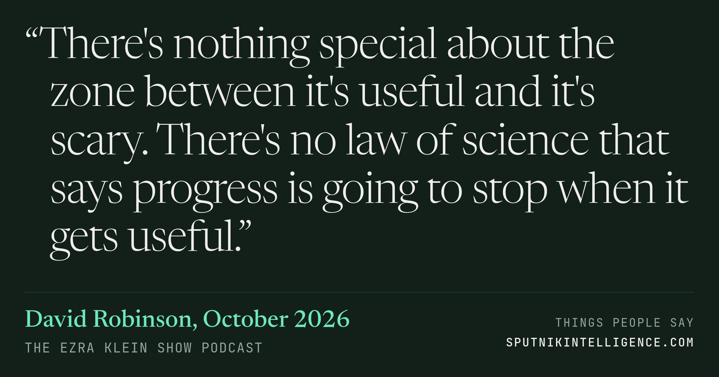 &ldquo;There's nothing special about the zone between it's useful and it's scary. There's no law of science that says progress is going to stop when it gets useful.&rdquo; — David Robinson, The Ezra Klein Show