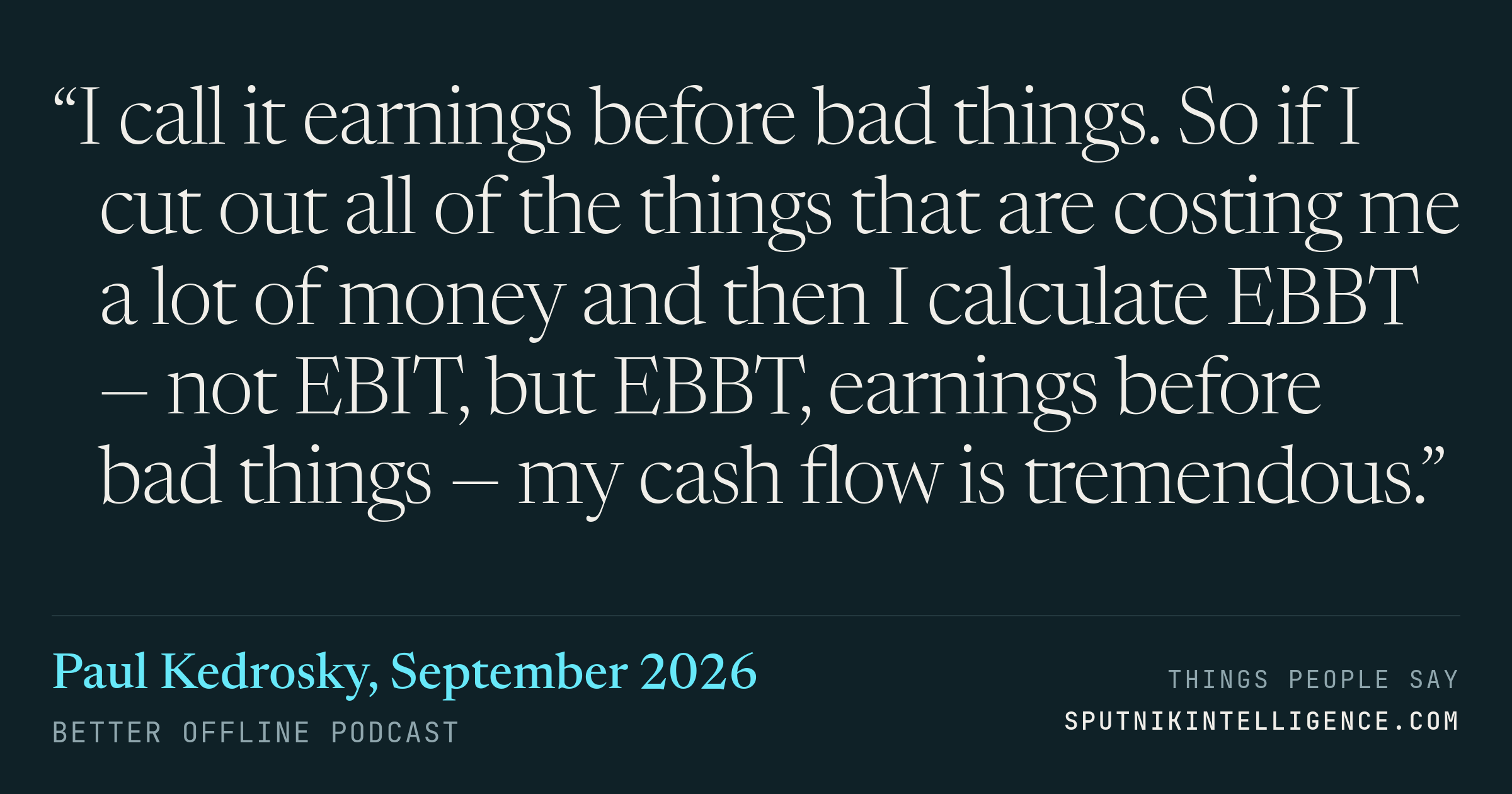&ldquo;I call it earnings before bad things. So if I cut out all of the things that are costing me a lot of money and then I calculate EBBT — not EBIT, but EBBT, earnings before bad things — my cash flow is tremendous.&rdquo; — Paul Kedrosky, Better Offline