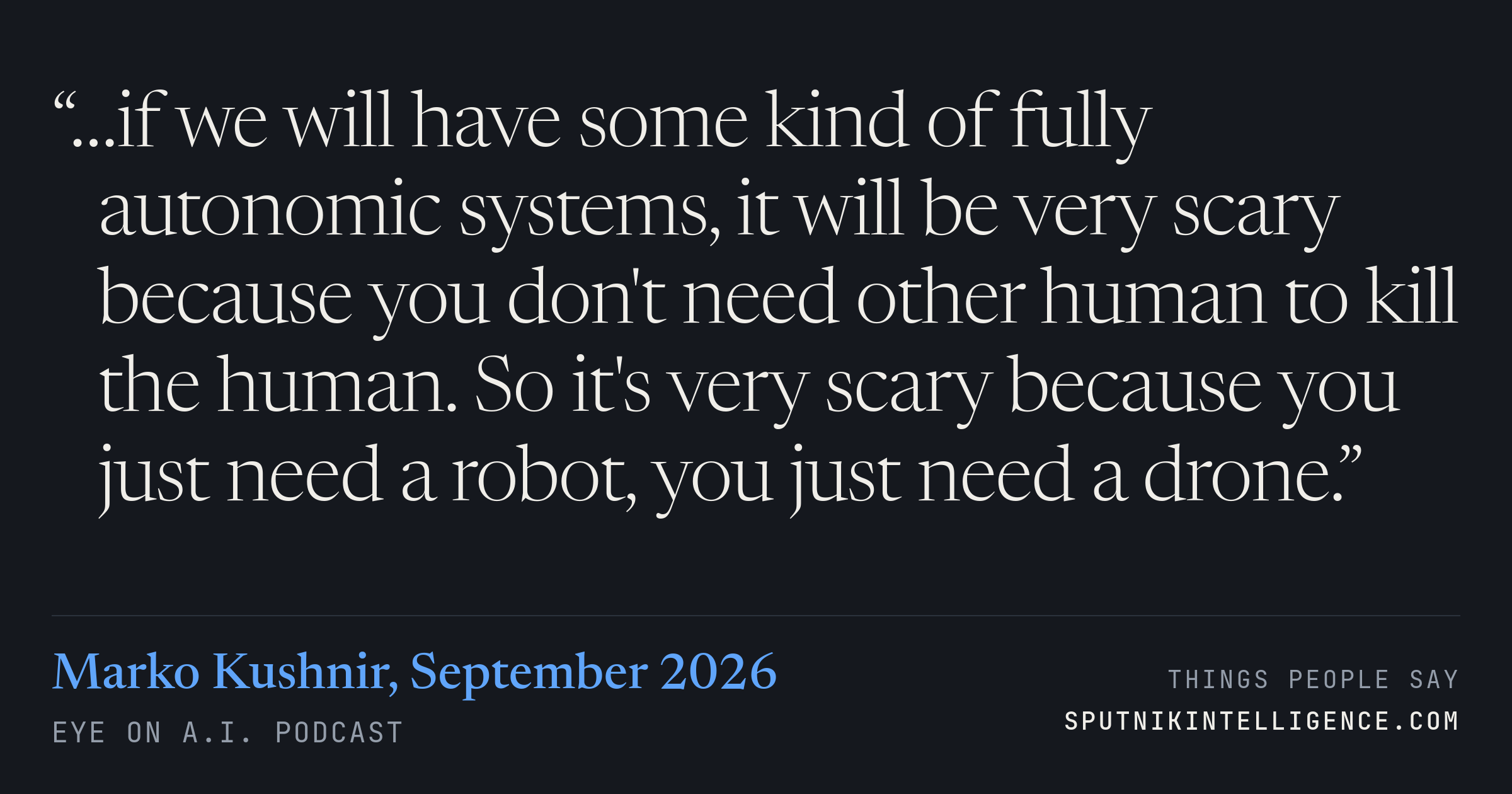 &ldquo;…if we will have some kind of fully autonomic systems, it will be very scary because you don't need other human to kill the human. So it's very scary because you just need a robot, you just need a drone.&rdquo; — Marko Kushnir, Eye On A.I.