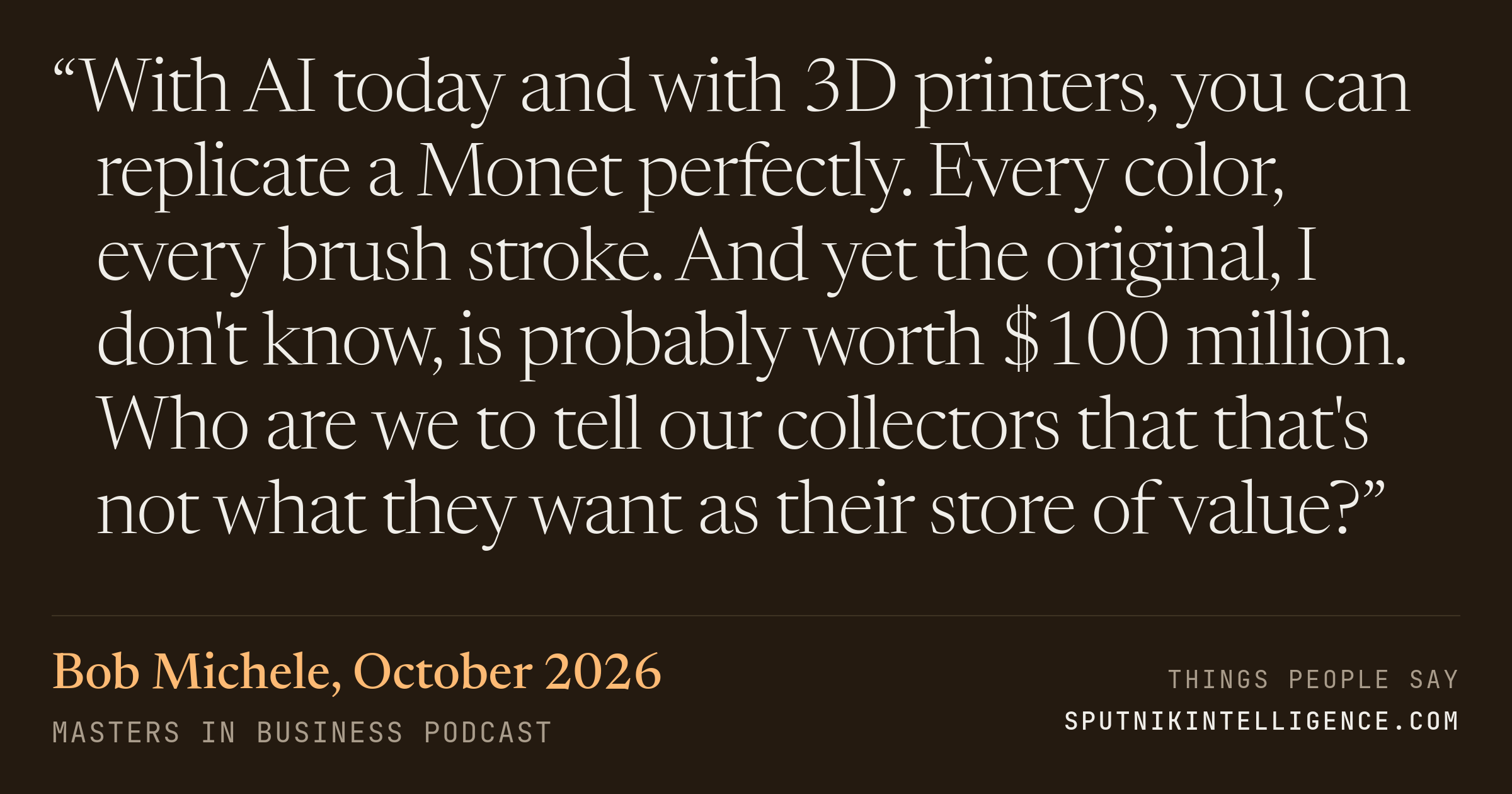 &ldquo;With AI today and with 3D printers, you can replicate a Monet perfectly. Every color, every brush stroke. And yet the original, I don't know, is probably worth $100 million. Who are we to tell our collectors that that's not what they want as their store of value?&rdquo; — Bob Michele, Masters in Business