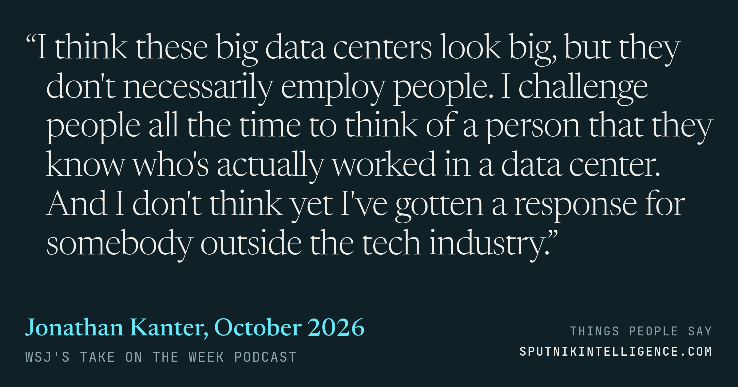 &ldquo;I think these big data centers look big, but they don't necessarily employ people. I challenge people all the time to think of a person that they know who's actually worked in a data center. And I don't think yet I've gotten a response for somebody outside the tech industry.&rdquo; — Jonathan Kanter, WSJ's Take On the Week