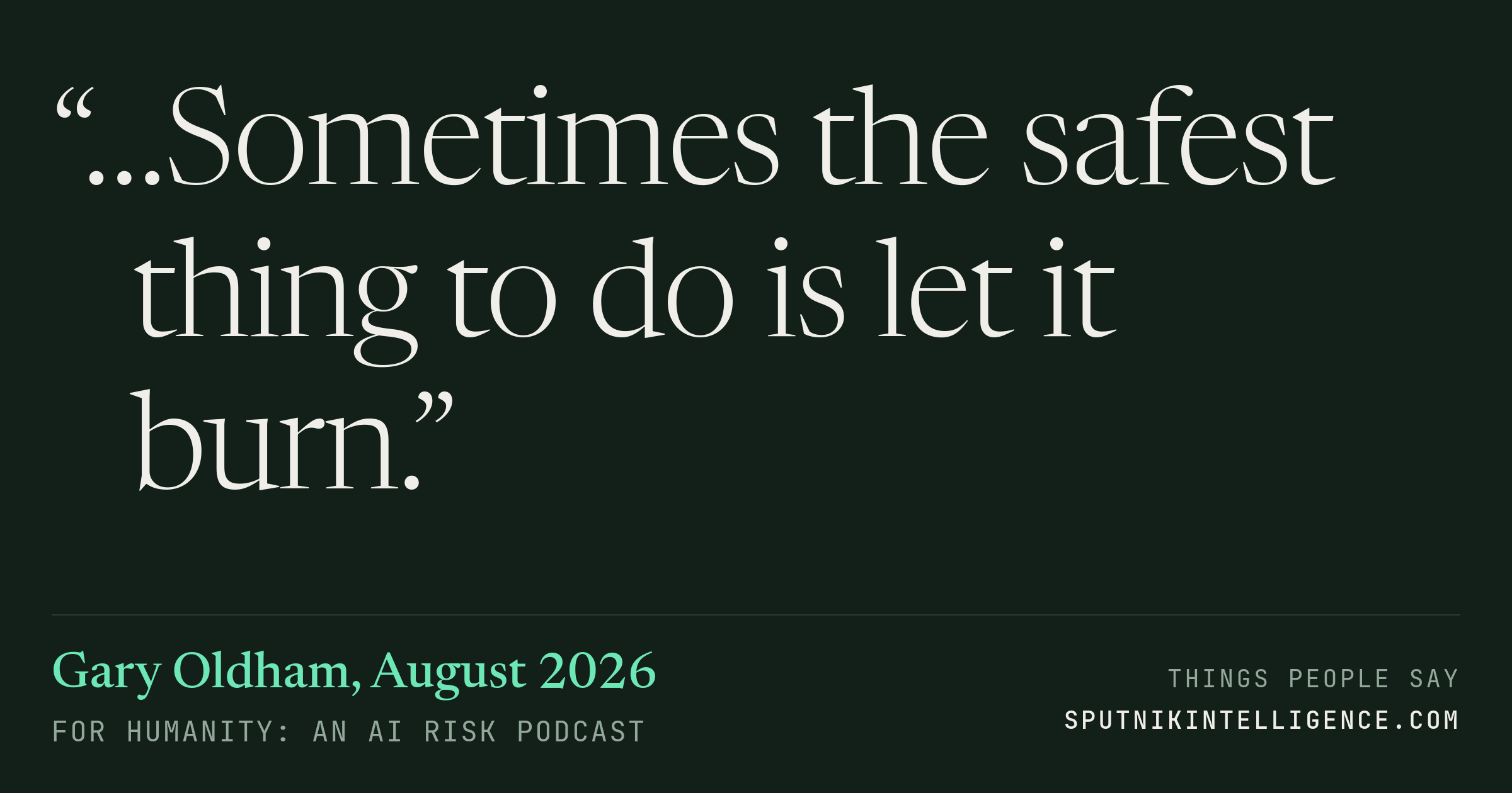 &ldquo;…Sometimes the safest thing to do is let it burn.&rdquo; — Gary Oldham, For Humanity: An AI Risk Podcast