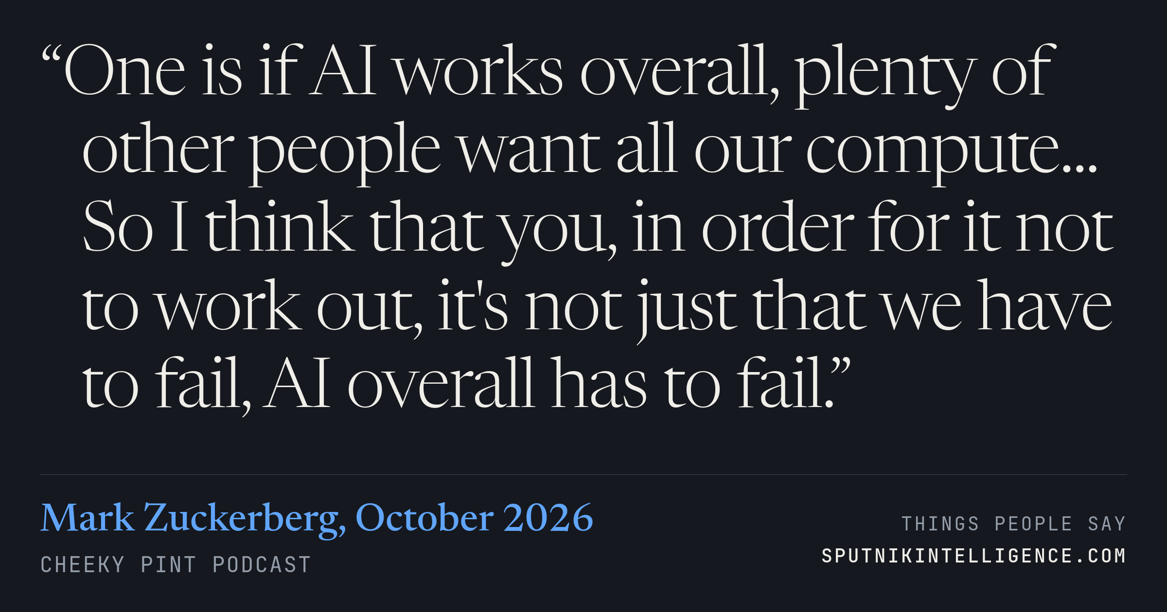 &ldquo;One is if AI works overall, plenty of other people want all our compute... So I think that you, in order for it not to work out, it's not just that we have to fail, AI overall has to fail.&rdquo; — Mark Zuckerberg, Cheeky Pint