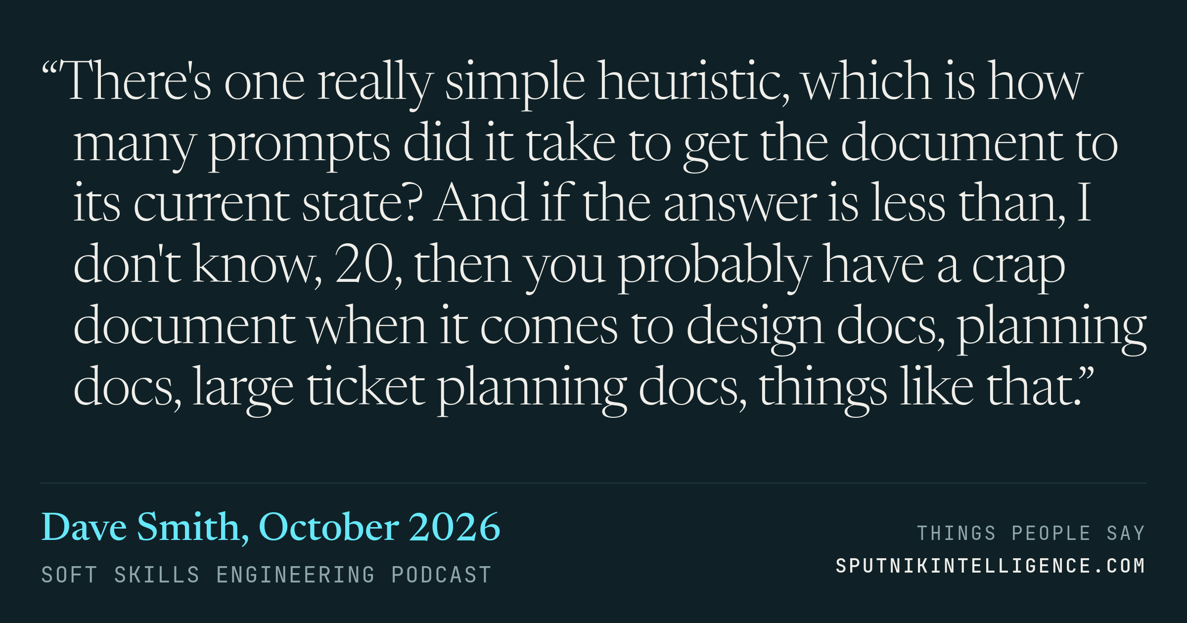 &ldquo;There's one really simple heuristic, which is how many prompts did it take to get the document to its current state? And if the answer is less than, I don't know, 20, then you probably have a crap document when it comes to design docs, planning docs, large ticket planning docs, things like that.&rdquo; — Dave Smith, Soft Skills Engineering