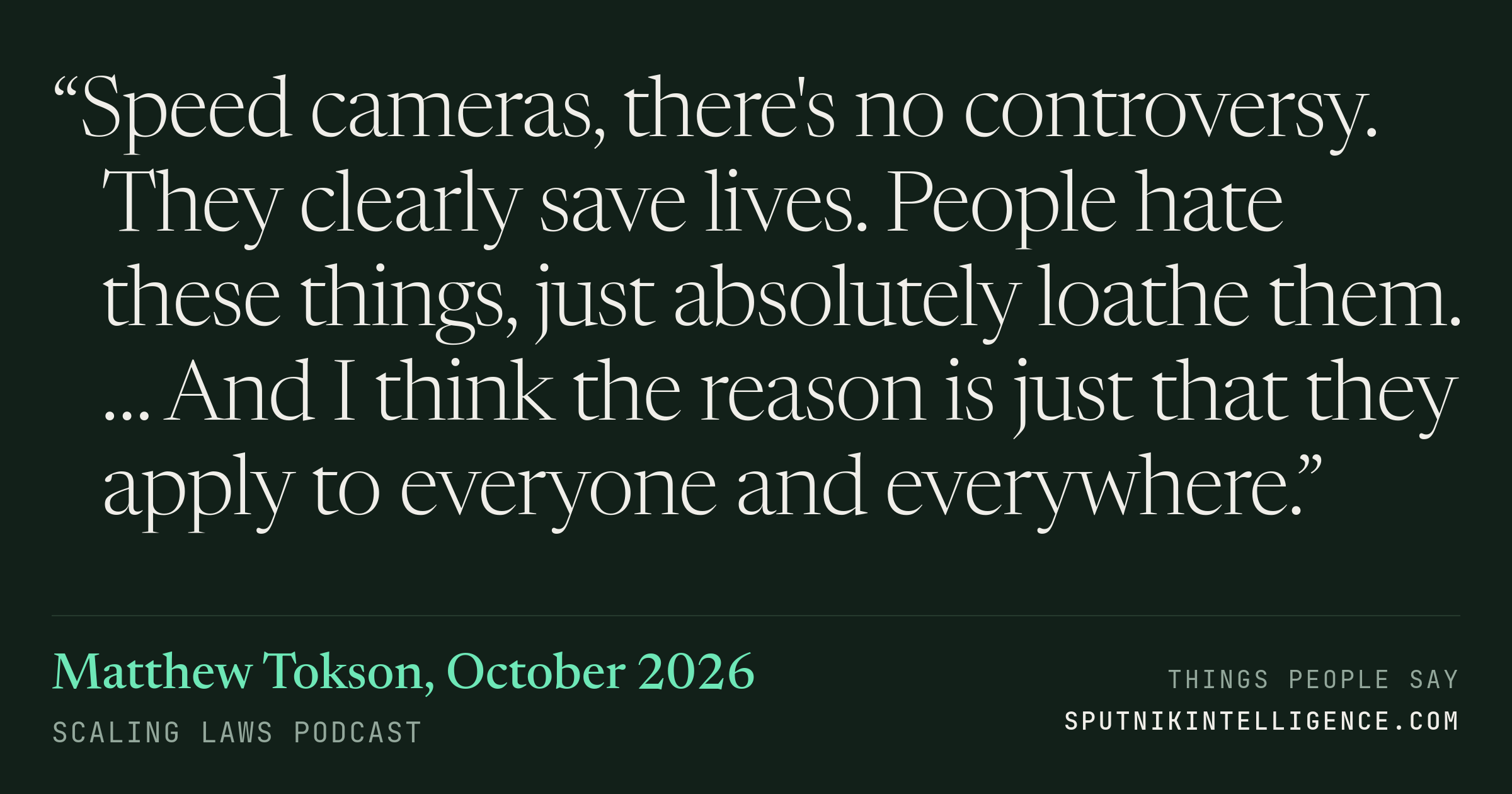 &ldquo;Speed cameras, there's no controversy. They clearly save lives. People hate these things, just absolutely loathe them. … And I think the reason is just that they apply to everyone and everywhere.&rdquo; — Matthew Tokson, Scaling Laws