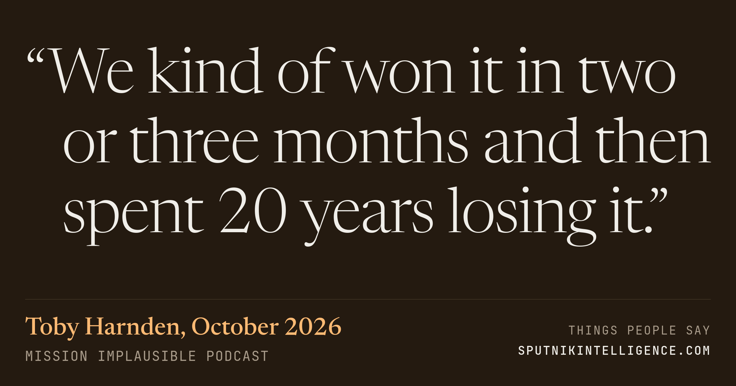 &ldquo;We kind of won it in two or three months and then spent 20 years losing it.&rdquo; — Toby Harnden, Mission Implausible