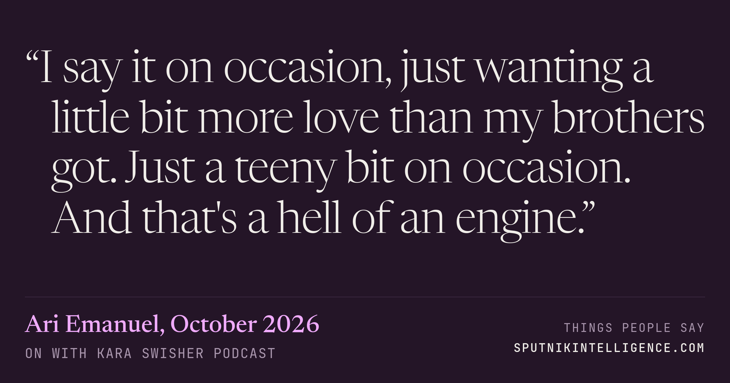 &ldquo;I say it on occasion, just wanting a little bit more love than my brothers got. Just a teeny bit on occasion. And that's a hell of an engine.&rdquo; — Ari Emanuel, On with Kara Swisher