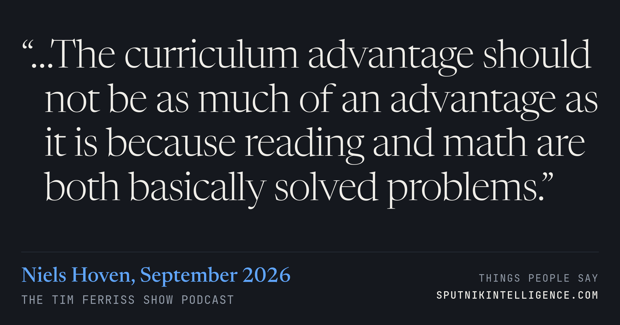 &ldquo;…The curriculum advantage should not be as much of an advantage as it is because reading and math are both basically solved problems.&rdquo; — Niels Hoven, The Tim Ferriss Show