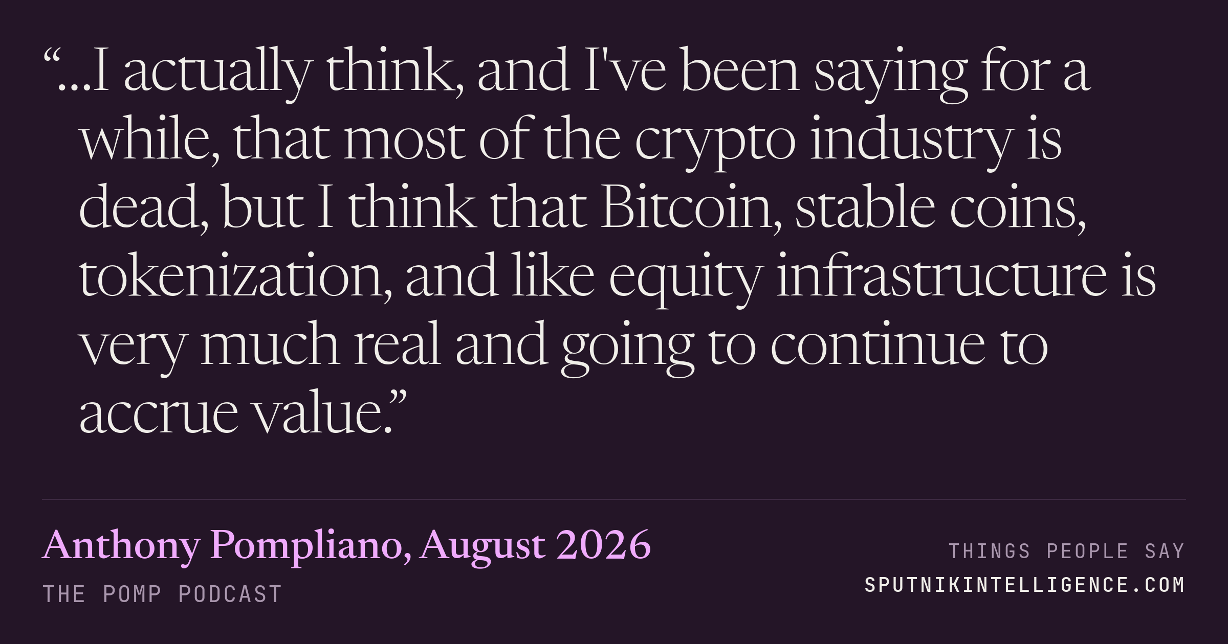 &ldquo;…I actually think, and I've been saying for a while, that most of the crypto industry is dead, but I think that Bitcoin, stable coins, tokenization, and like equity infrastructure is very much real and going to continue to accrue value.&rdquo; — Anthony Pompliano, The Pomp Podcast