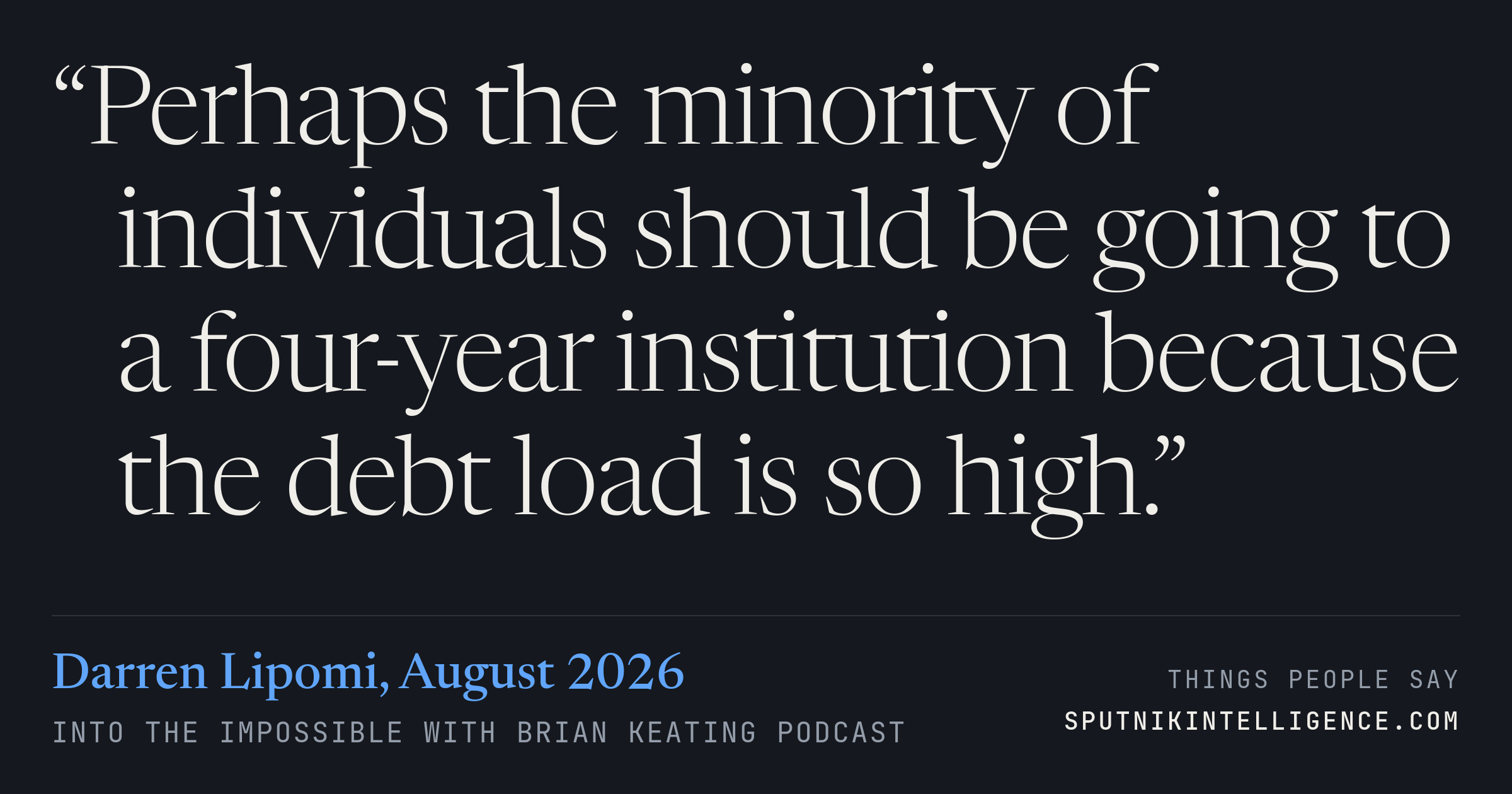 &ldquo;Perhaps the minority of individuals should be going to a four-year institution because the debt load is so high.&rdquo; — Darren Lipomi, Into the Impossible With Brian Keating