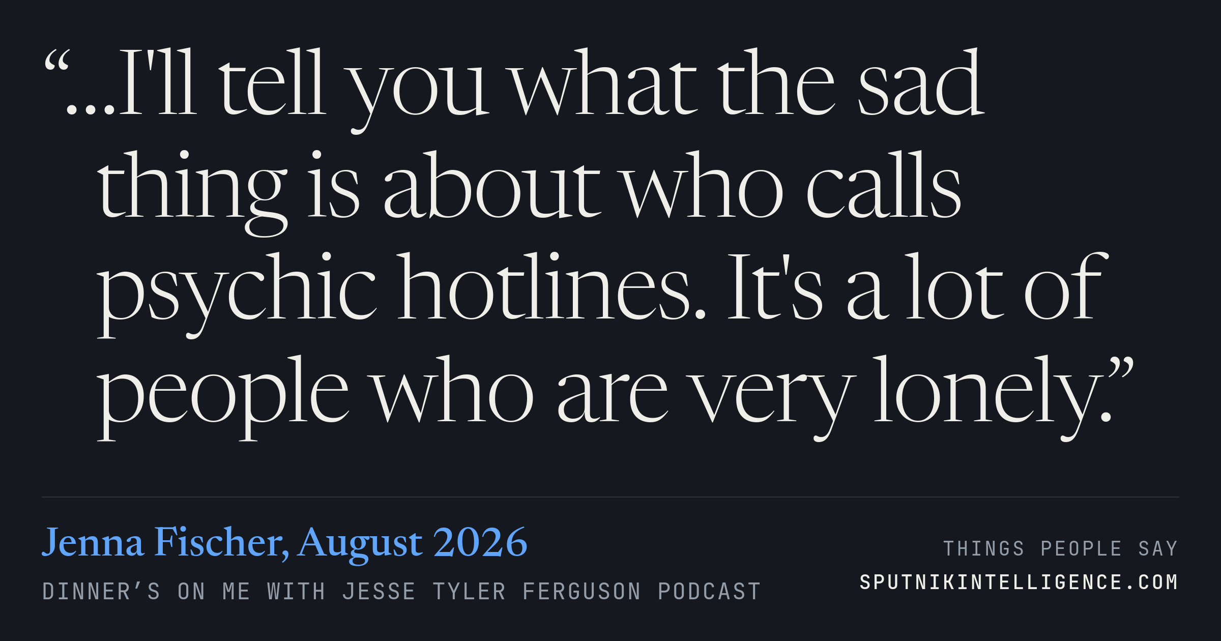 &ldquo;…I'll tell you what the sad thing is about who calls psychic hotlines. It's a lot of people who are very lonely.&rdquo; — Jenna Fischer, Dinner’s on Me with Jesse Tyler Ferguson
