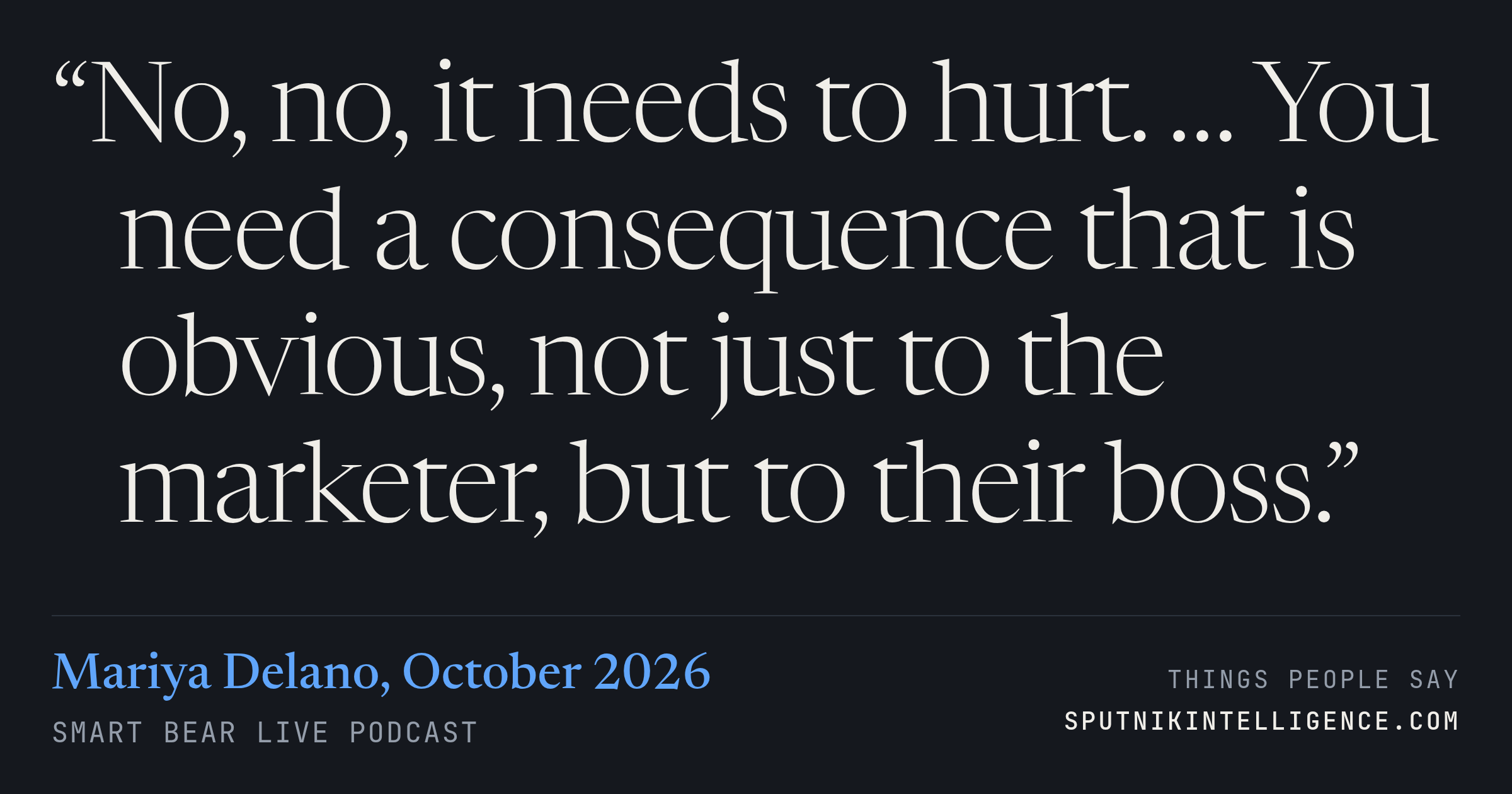 &ldquo;No, no, it needs to hurt. … You need a consequence that is obvious, not just to the marketer, but to their boss.&rdquo; — Mariya Delano, Smart Bear Live