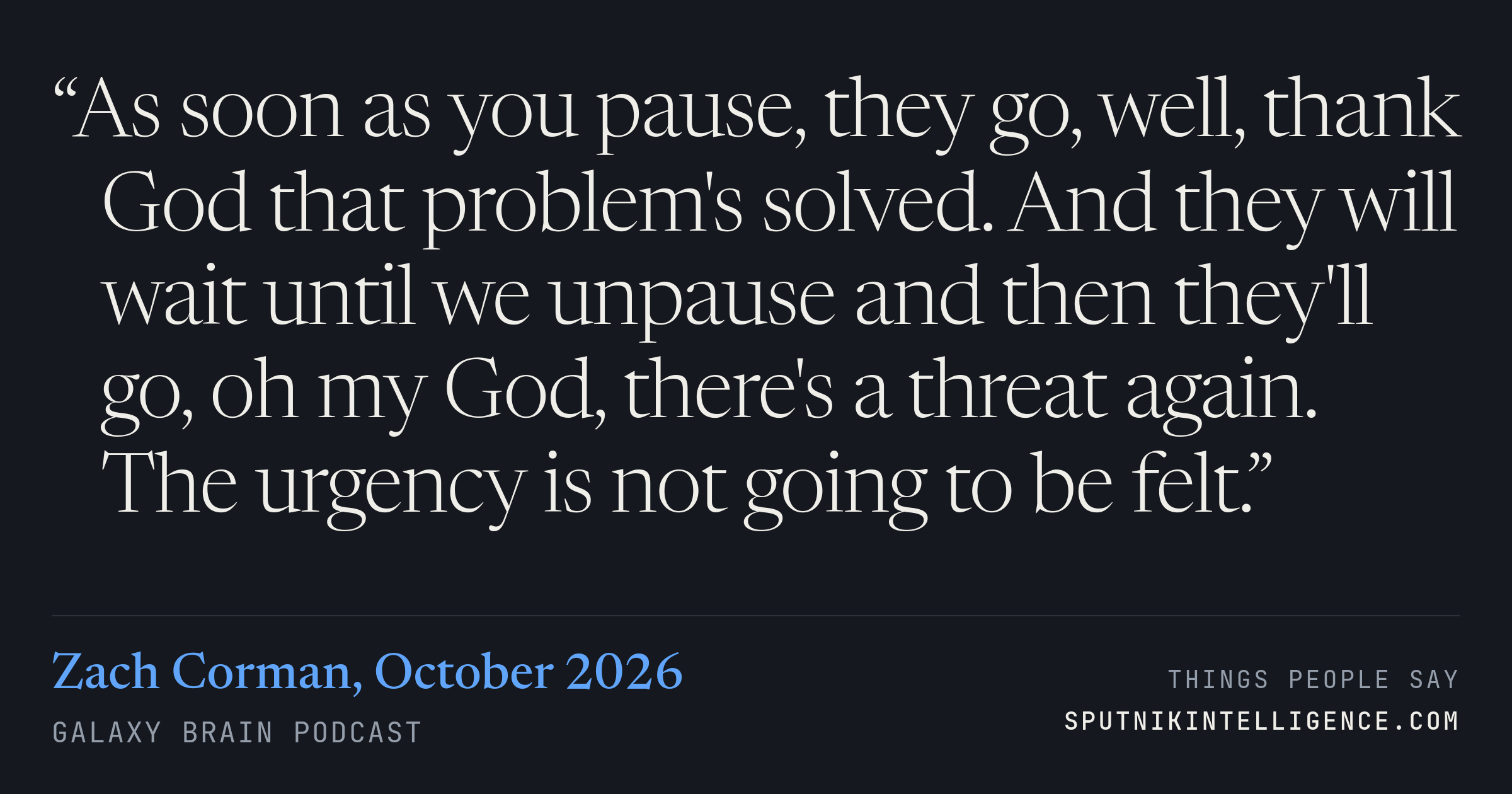&ldquo;As soon as you pause, they go, well, thank God that problem's solved. And they will wait until we unpause and then they'll go, oh my God, there's a threat again. The urgency is not going to be felt.&rdquo; — Zach Corman, Galaxy Brain