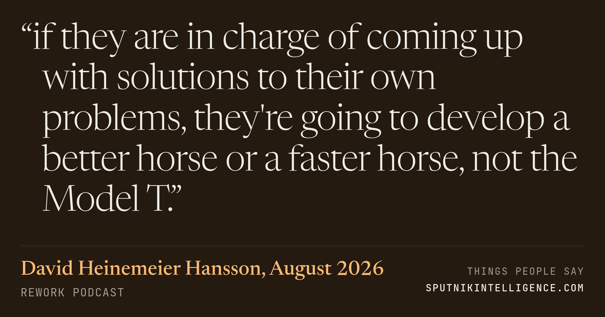 &ldquo;if they are in charge of coming up with solutions to their own problems, they're going to develop a better horse or a faster horse, not the Model T.&rdquo; — David Heinemeier Hansson, REWORK
