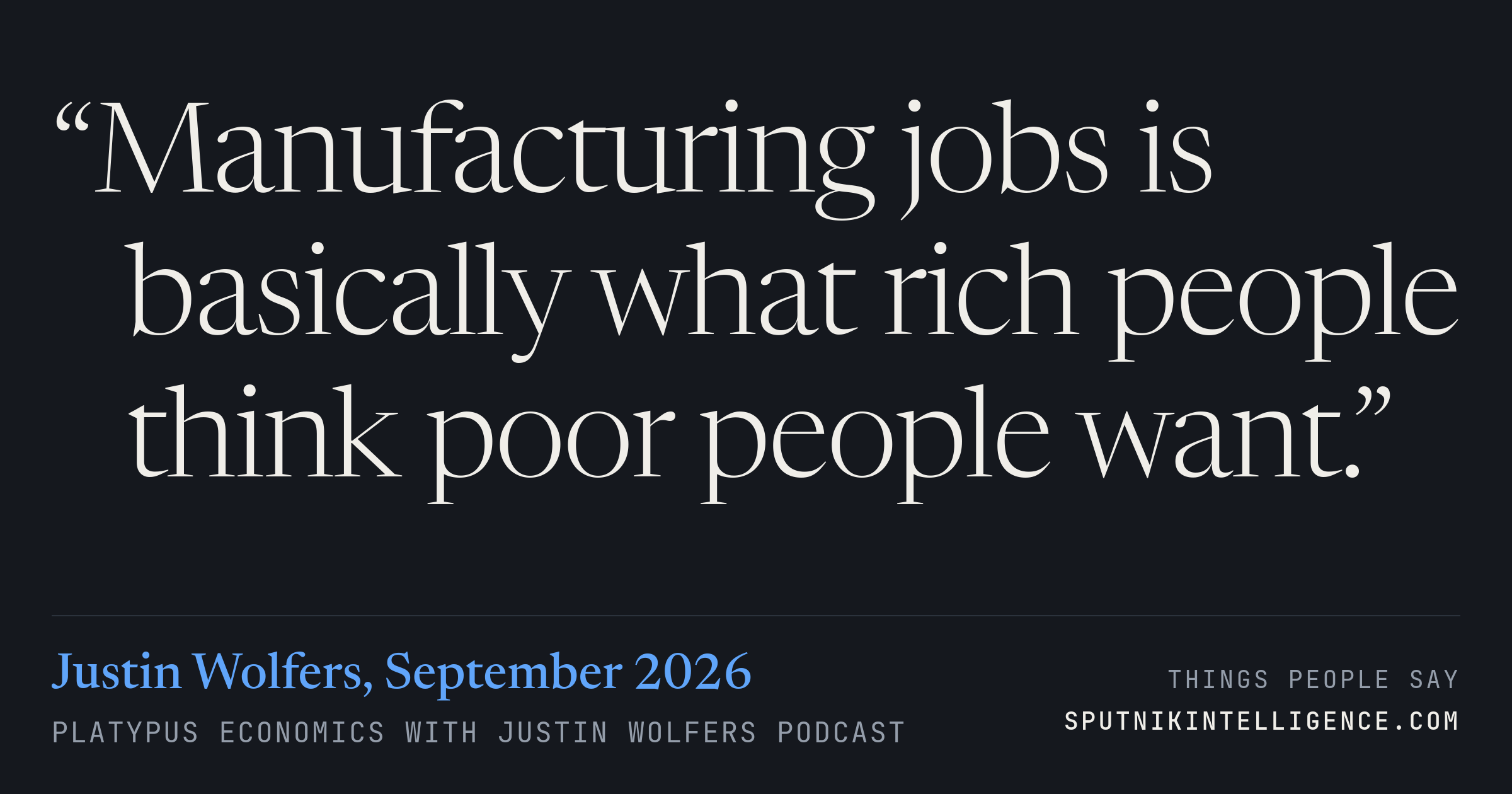 &ldquo;Manufacturing jobs is basically what rich people think poor people want.&rdquo; — Justin Wolfers, Platypus Economics with Justin Wolfers