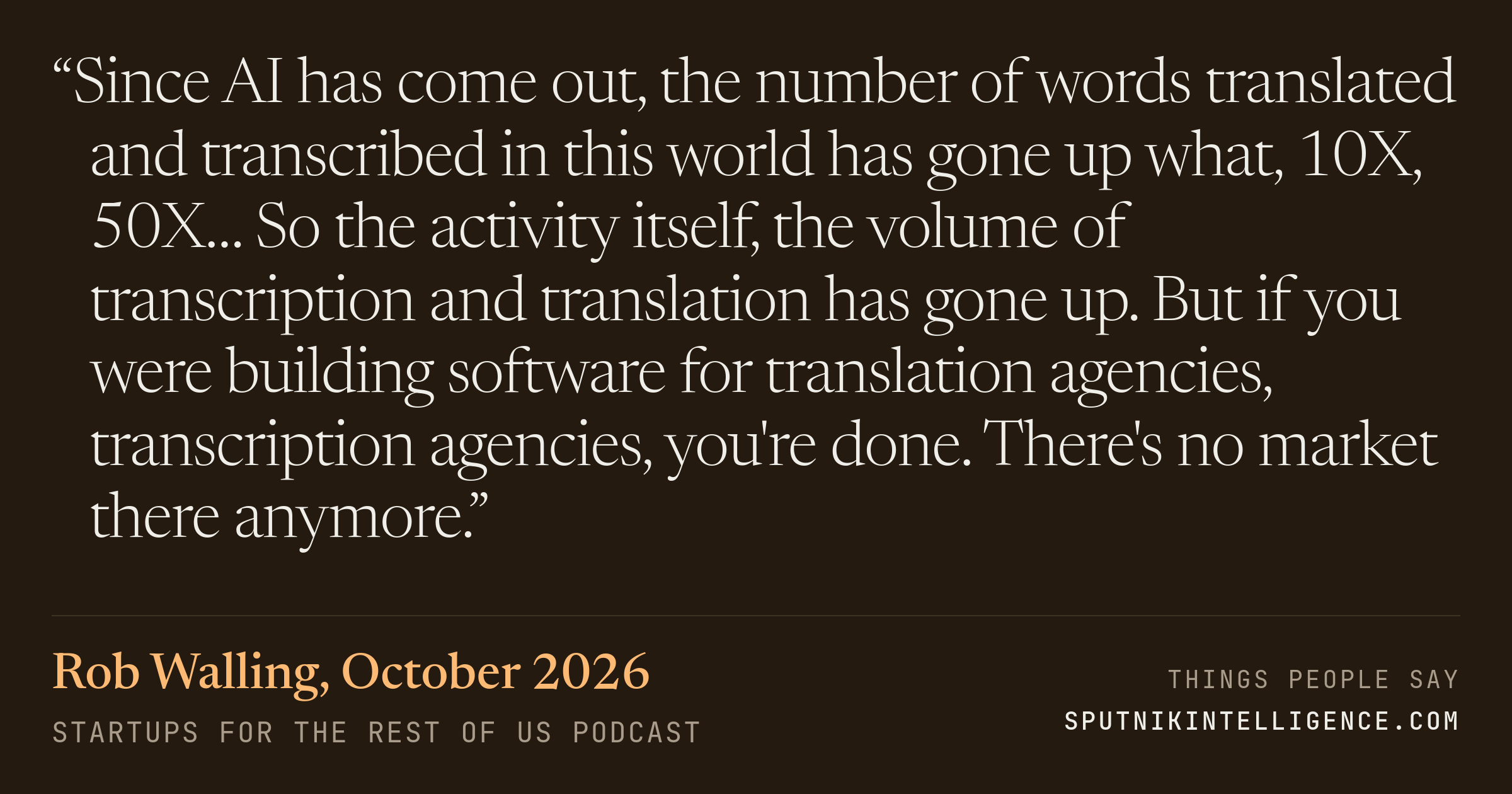 &ldquo;Since AI has come out, the number of words translated and transcribed in this world has gone up what, 10X, 50X… So the activity itself, the volume of transcription and translation has gone up. But if you were building software for translation agencies, transcription agencies, you're done. There's no market there anymore.&rdquo; — Rob Walling, Startups For the Rest of Us