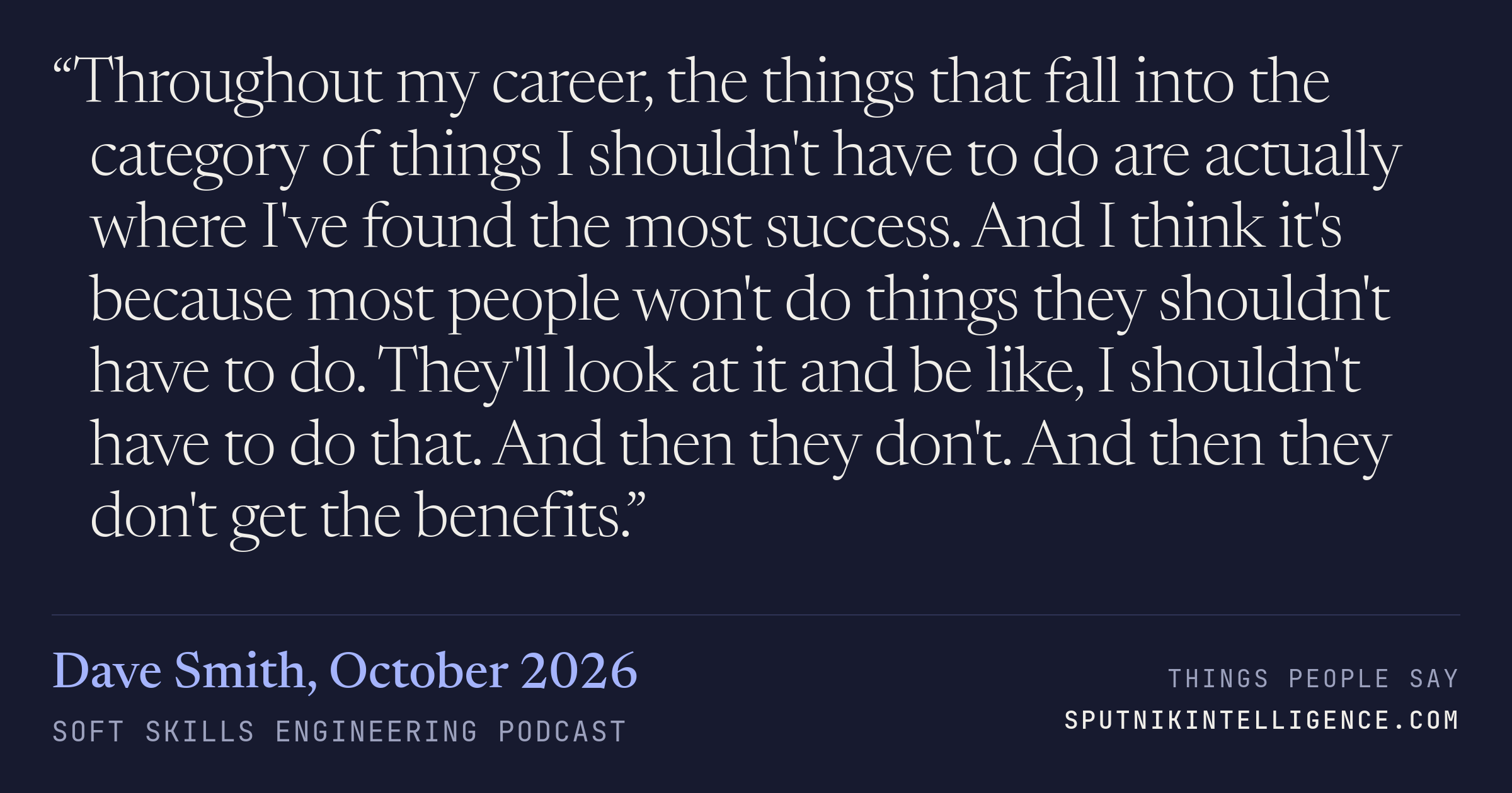&ldquo;Throughout my career, the things that fall into the category of things I shouldn't have to do are actually where I've found the most success. And I think it's because most people won't do things they shouldn't have to do. They'll look at it and be like, I shouldn't have to do that. And then they don't. And then they don't get the benefits.&rdquo; — Dave Smith, Soft Skills Engineering
