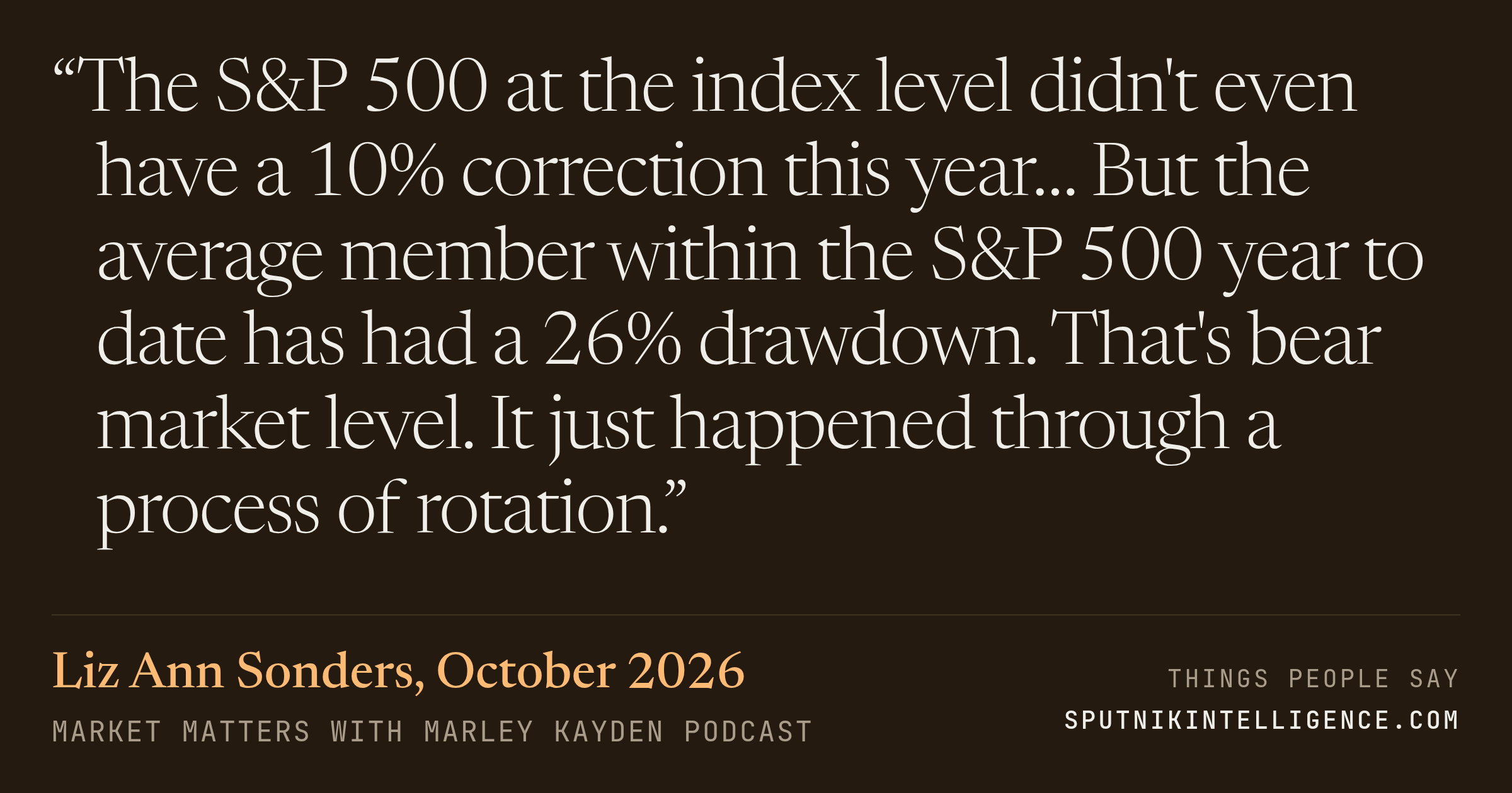 &ldquo;The S&P 500 at the index level didn't even have a 10% correction this year… But the average member within the S&P 500 year to date has had a 26% drawdown. That's bear market level. It just happened through a process of rotation.&rdquo; — Liz Ann Sonders, Market Matters with Marley Kayden