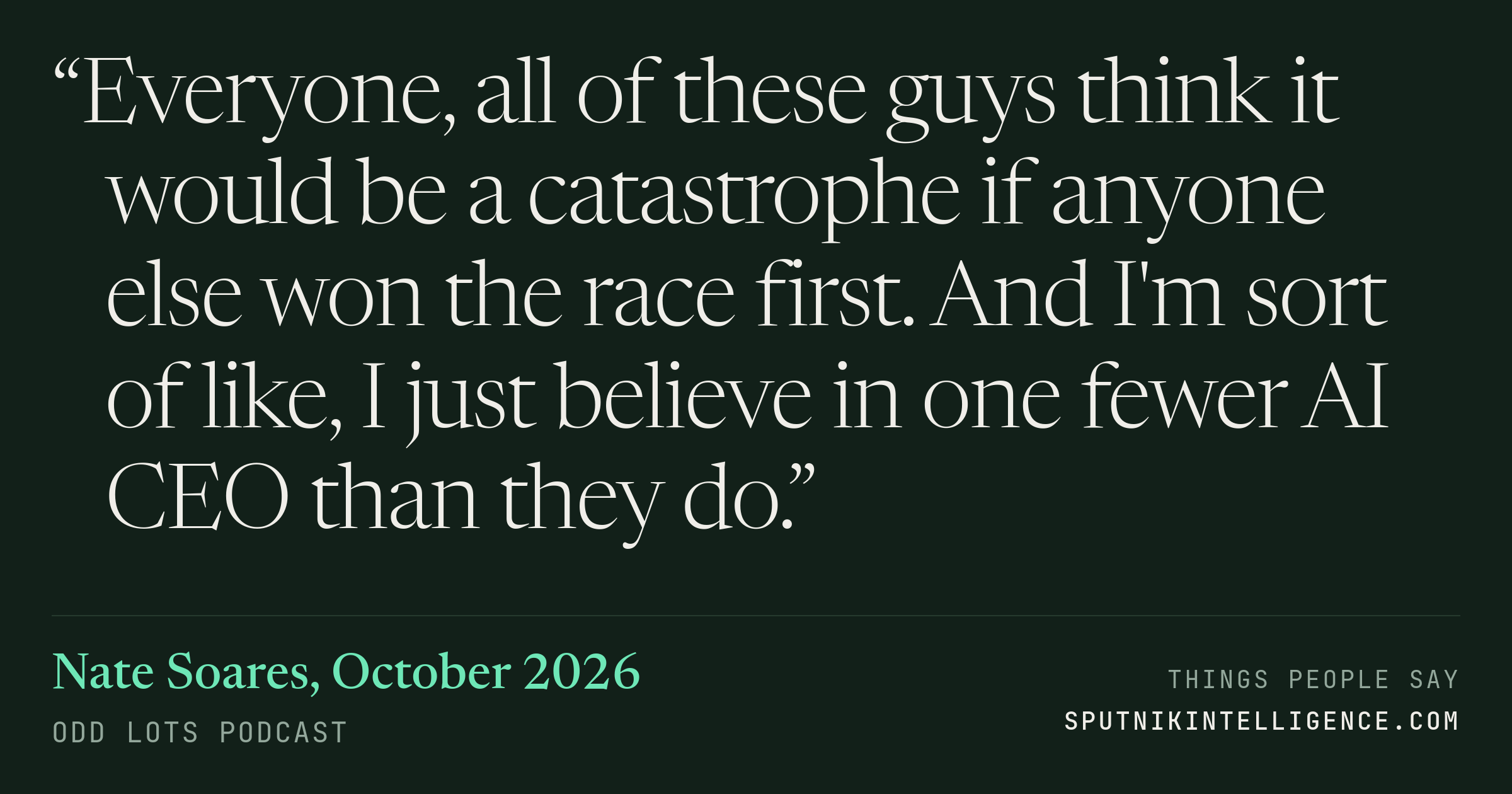 &ldquo;Everyone, all of these guys think it would be a catastrophe if anyone else won the race first. And I'm sort of like, I just believe in one fewer AI CEO than they do.&rdquo; — Nate Soares, Odd Lots
