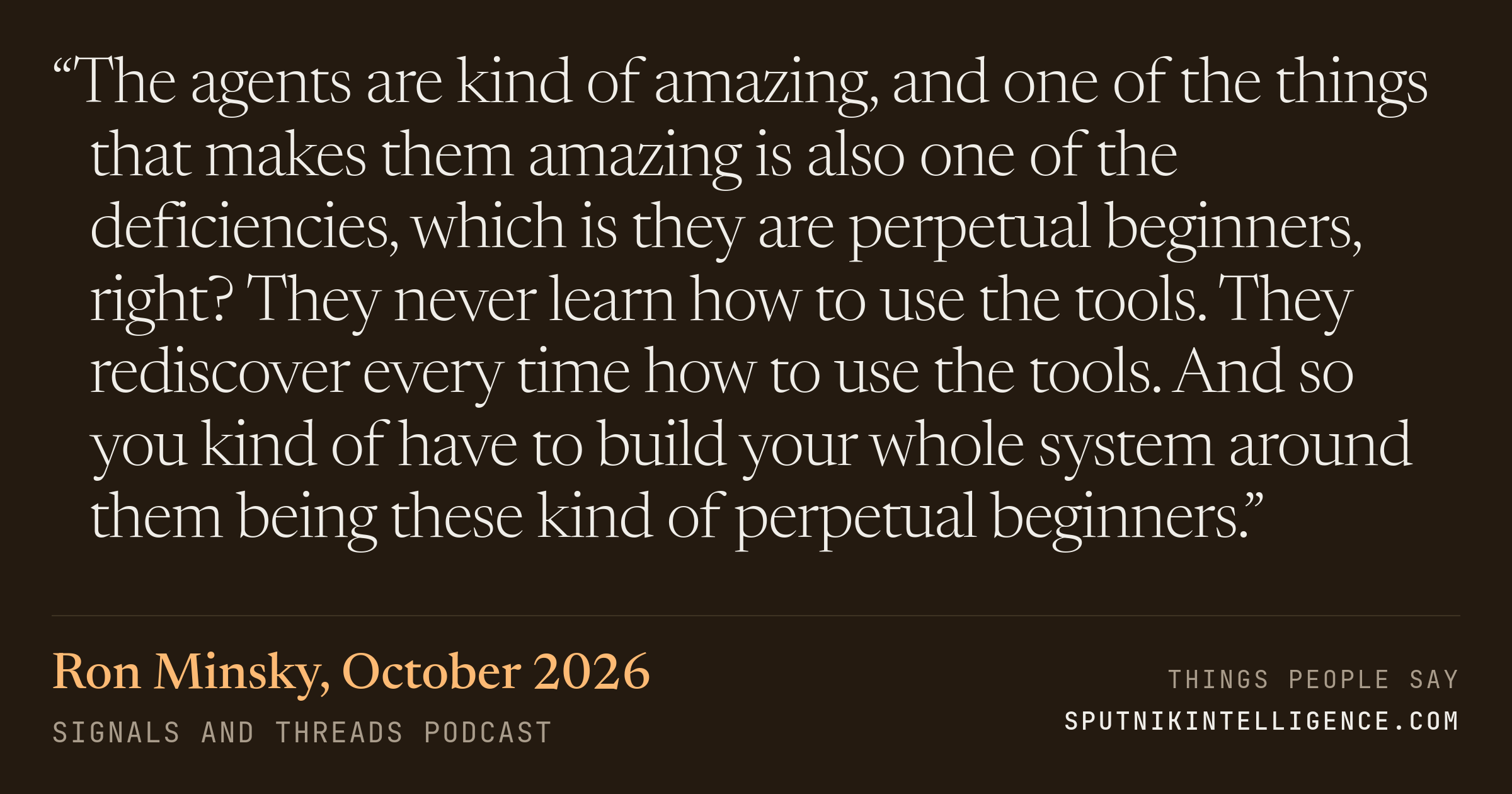 &ldquo;The agents are kind of amazing, and one of the things that makes them amazing is also one of the deficiencies, which is they are perpetual beginners, right? They never learn how to use the tools. They rediscover every time how to use the tools. And so you kind of have to build your whole system around them being these kind of perpetual beginners.&rdquo; — Ron Minsky, Signals and Threads