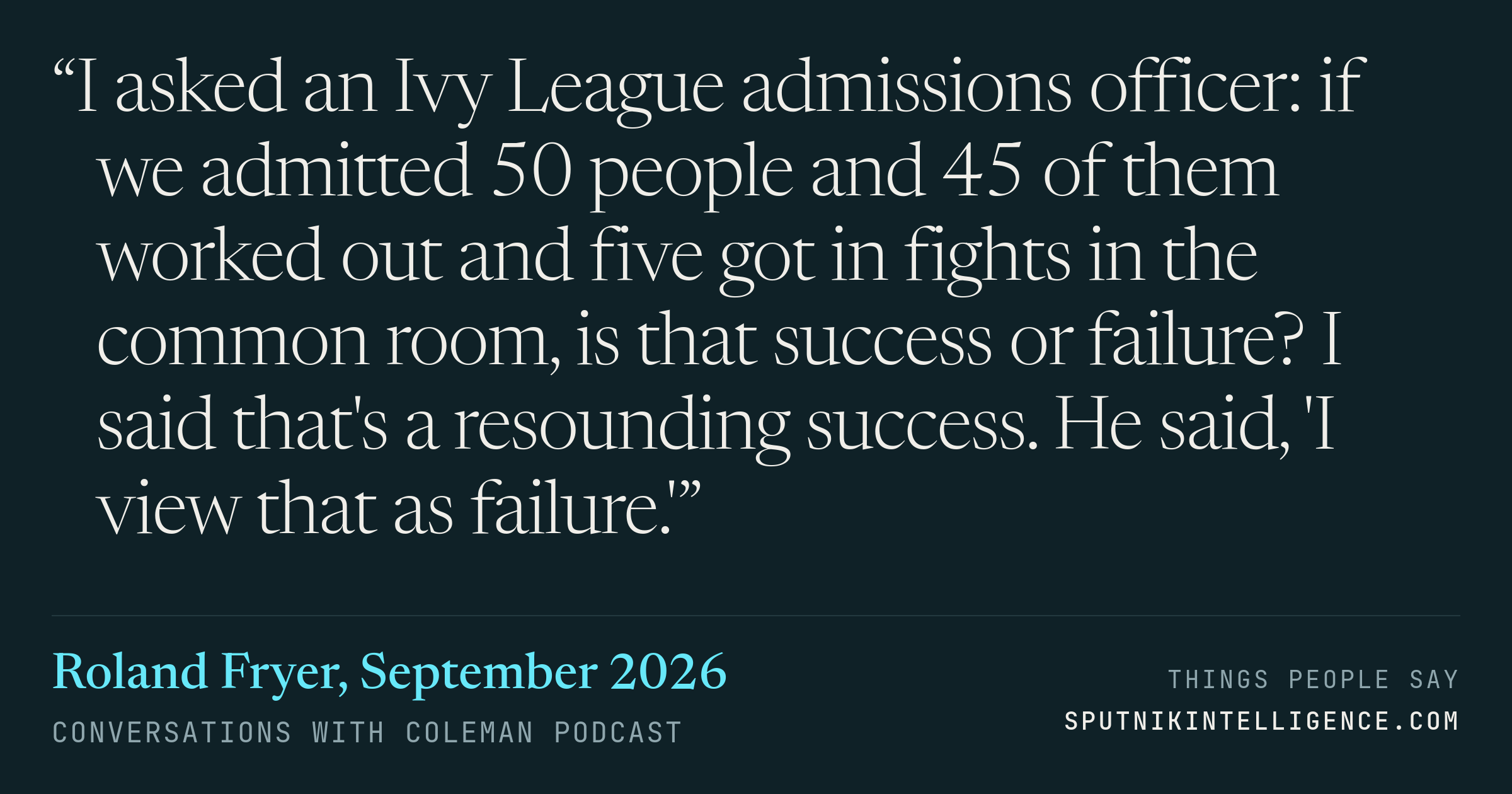 &ldquo;I asked an Ivy League admissions officer: if we admitted 50 people and 45 of them worked out and five got in fights in the common room, is that success or failure? I said that's a resounding success. He said, 'I view that as failure.'&rdquo; — Roland Fryer, Conversations with Coleman