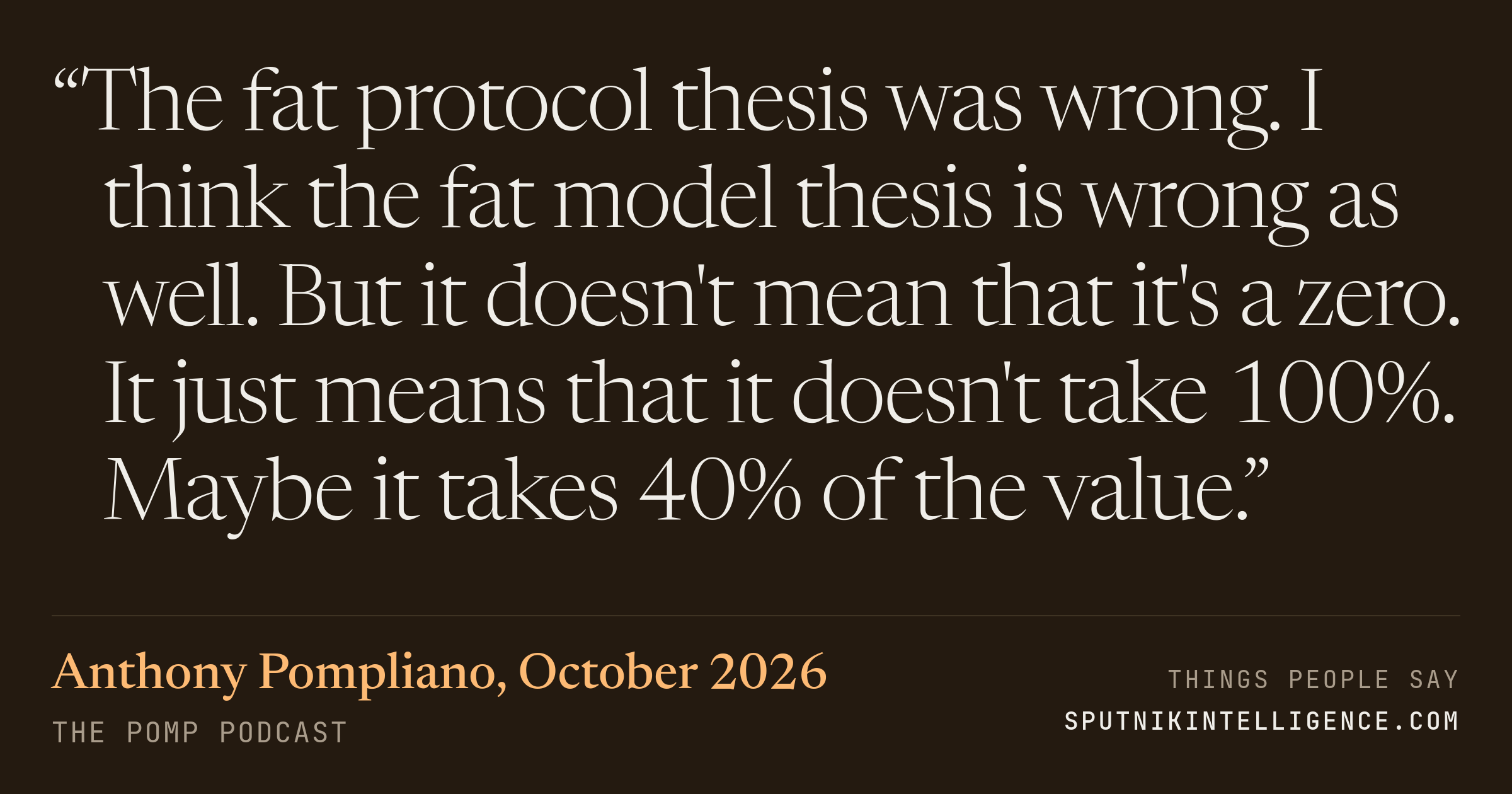 &ldquo;The fat protocol thesis was wrong. I think the fat model thesis is wrong as well. But it doesn't mean that it's a zero. It just means that it doesn't take 100%. Maybe it takes 40% of the value.&rdquo; — Anthony Pompliano, The Pomp Podcast