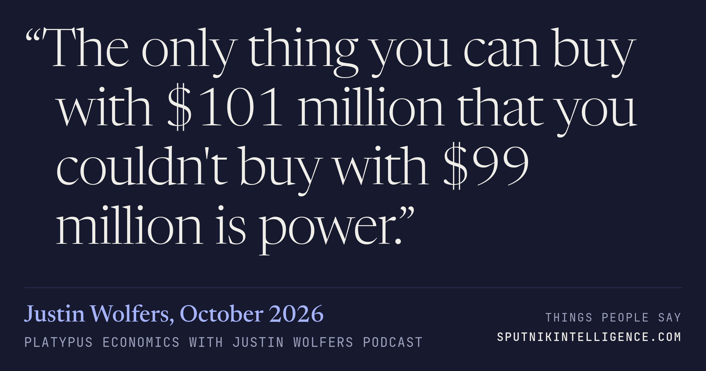 &ldquo;The only thing you can buy with $101 million that you couldn't buy with $99 million is power.&rdquo; — Justin Wolfers, Platypus Economics with Justin Wolfers