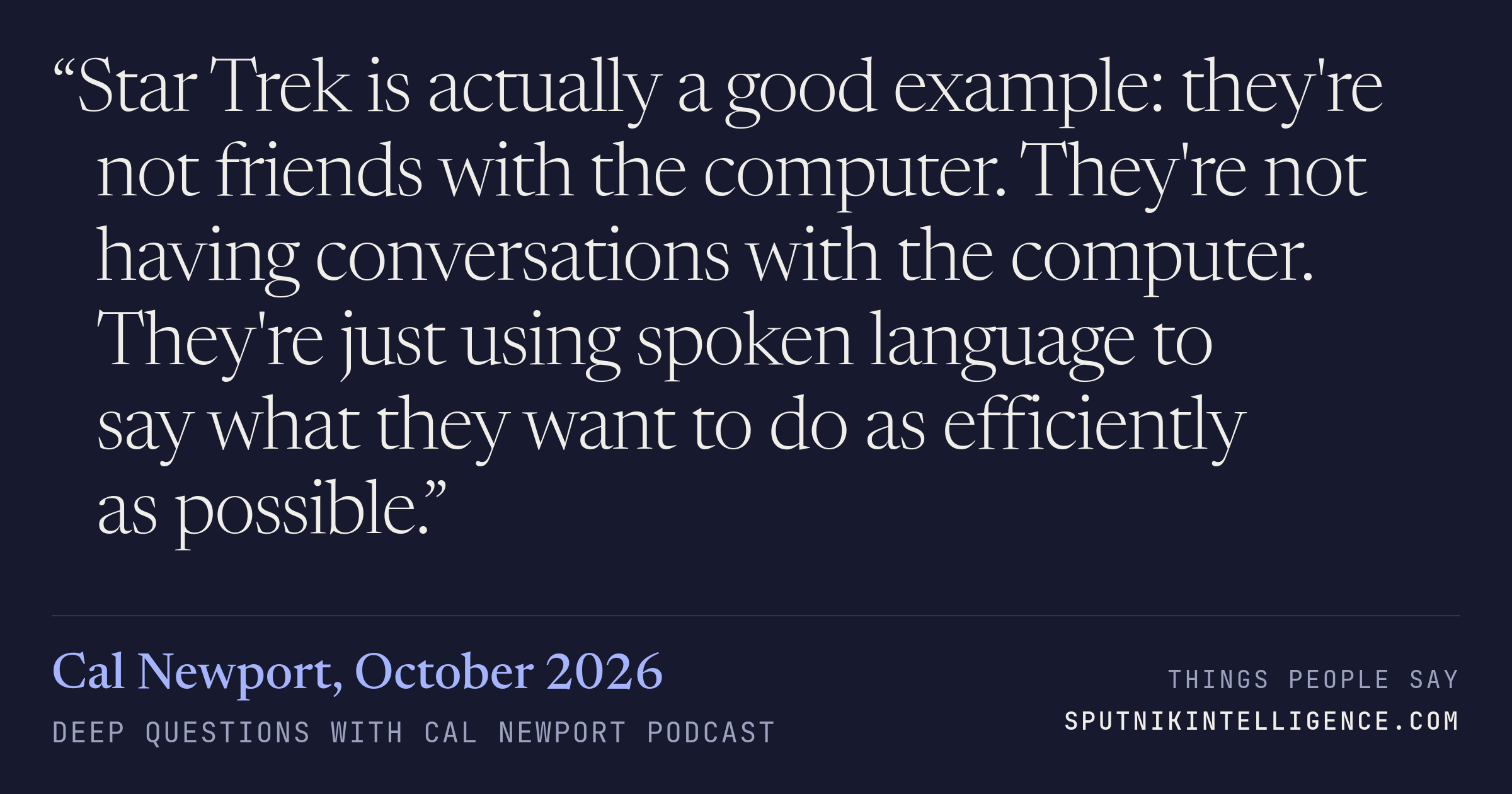 &ldquo;Star Trek is actually a good example: they're not friends with the computer. They're not having conversations with the computer. They're just using spoken language to say what they want to do as efficiently as possible.&rdquo; — Cal Newport, Deep Questions with Cal Newport