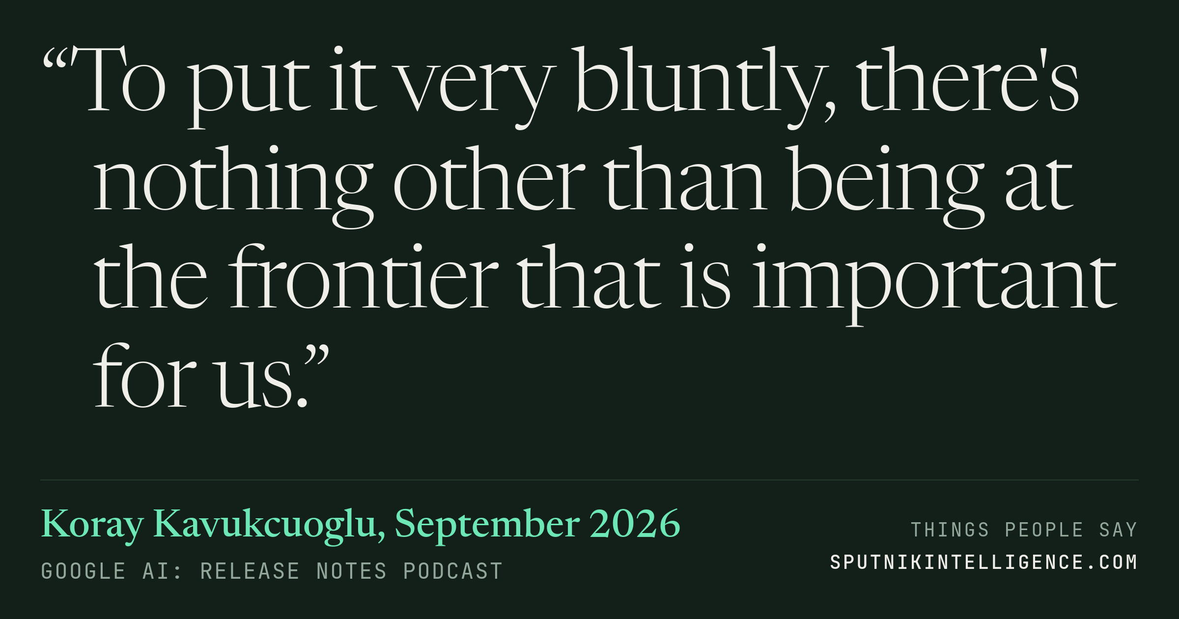 &ldquo;To put it very bluntly, there's nothing other than being at the frontier that is important for us.&rdquo; — Koray Kavukcuoglu, Google AI: Release Notes