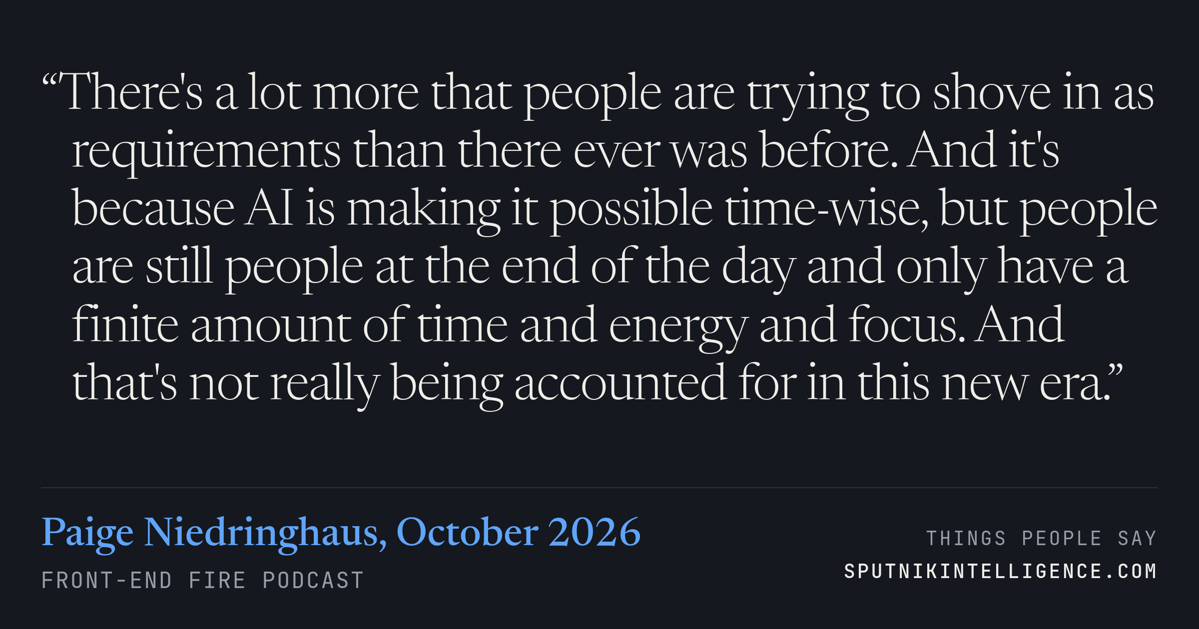 &ldquo;There's a lot more that people are trying to shove in as requirements than there ever was before. And it's because AI is making it possible time-wise, but people are still people at the end of the day and only have a finite amount of time and energy and focus. And that's not really being accounted for in this new era.&rdquo; — Paige Niedringhaus, Front-End Fire
