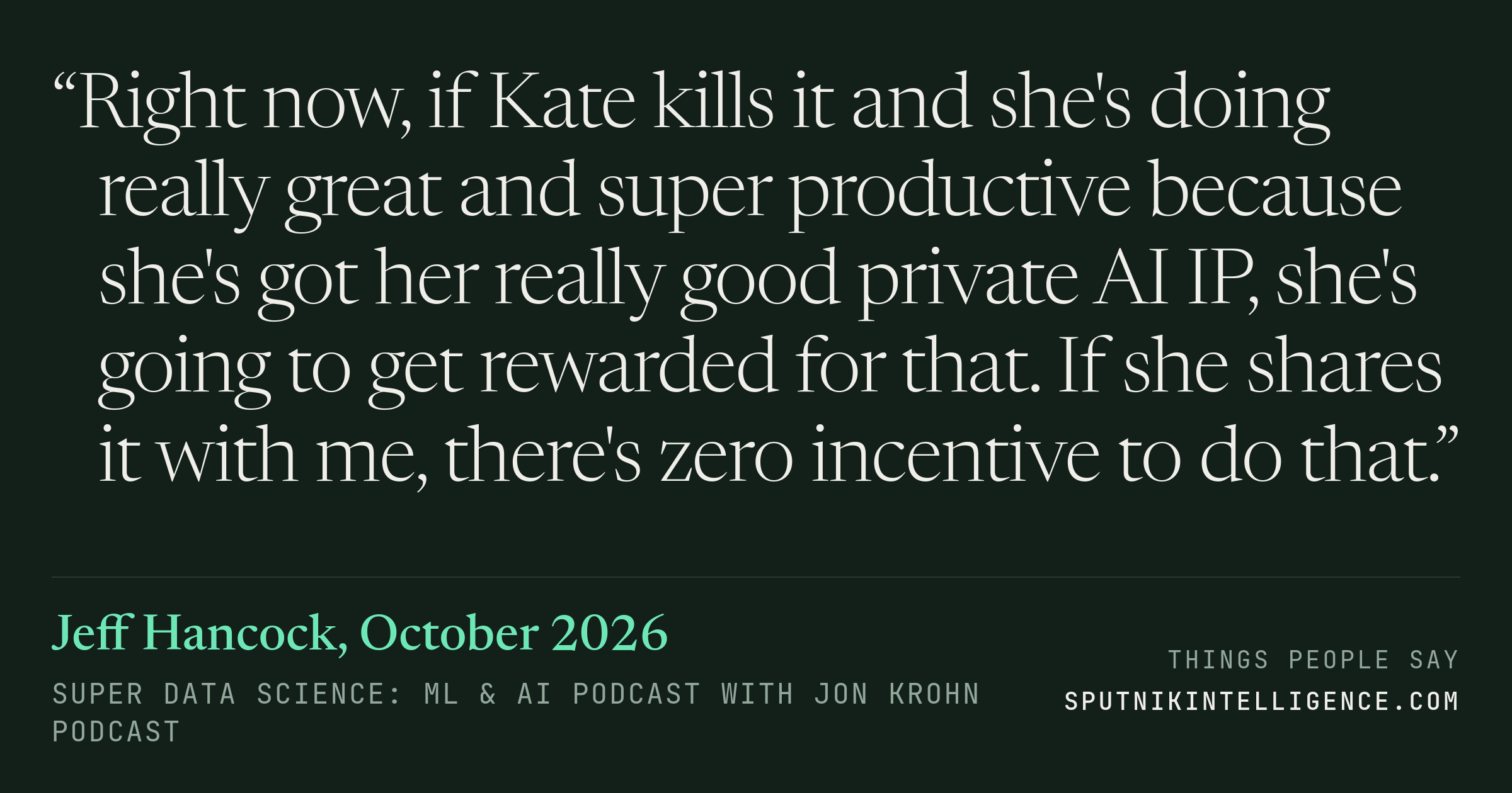 &ldquo;Right now, if Kate kills it and she's doing really great and super productive because she's got her really good private AI IP, she's going to get rewarded for that. If she shares it with me, there's zero incentive to do that.&rdquo; — Jeff Hancock, Super Data Science: ML & AI Podcast with Jon Krohn