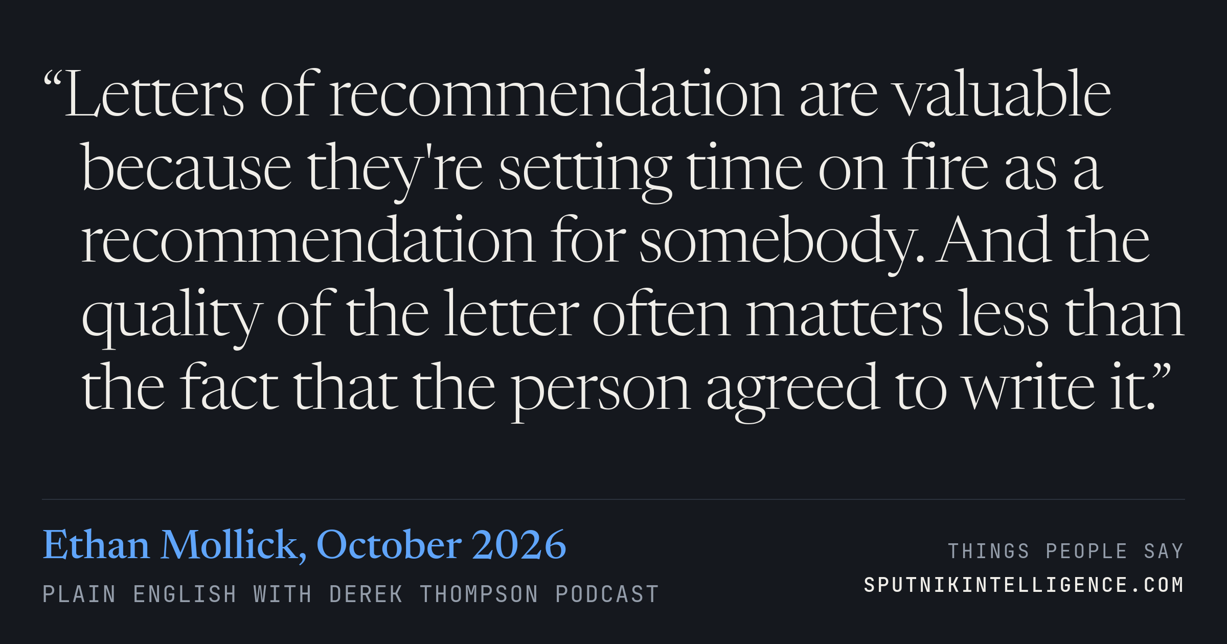 &ldquo;Letters of recommendation are valuable because they're setting time on fire as a recommendation for somebody. And the quality of the letter often matters less than the fact that the person agreed to write it.&rdquo; — Ethan Mollick, Plain English with Derek Thompson
