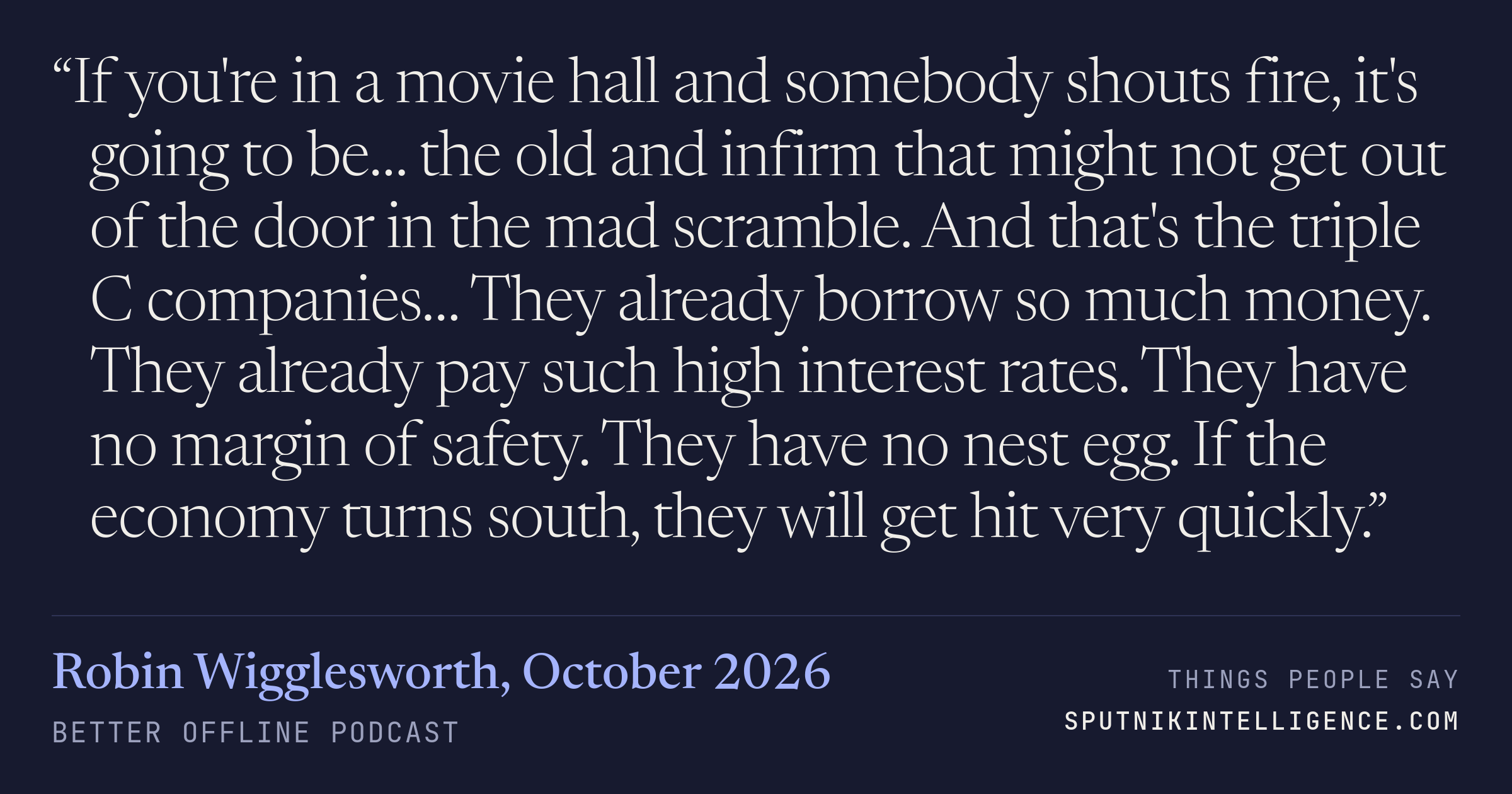 &ldquo;If you're in a movie hall and somebody shouts fire, it's going to be… the old and infirm that might not get out of the door in the mad scramble. And that's the triple C companies… They already borrow so much money. They already pay such high interest rates. They have no margin of safety. They have no nest egg. If the economy turns south, they will get hit very quickly.&rdquo; — Robin Wigglesworth, Better Offline